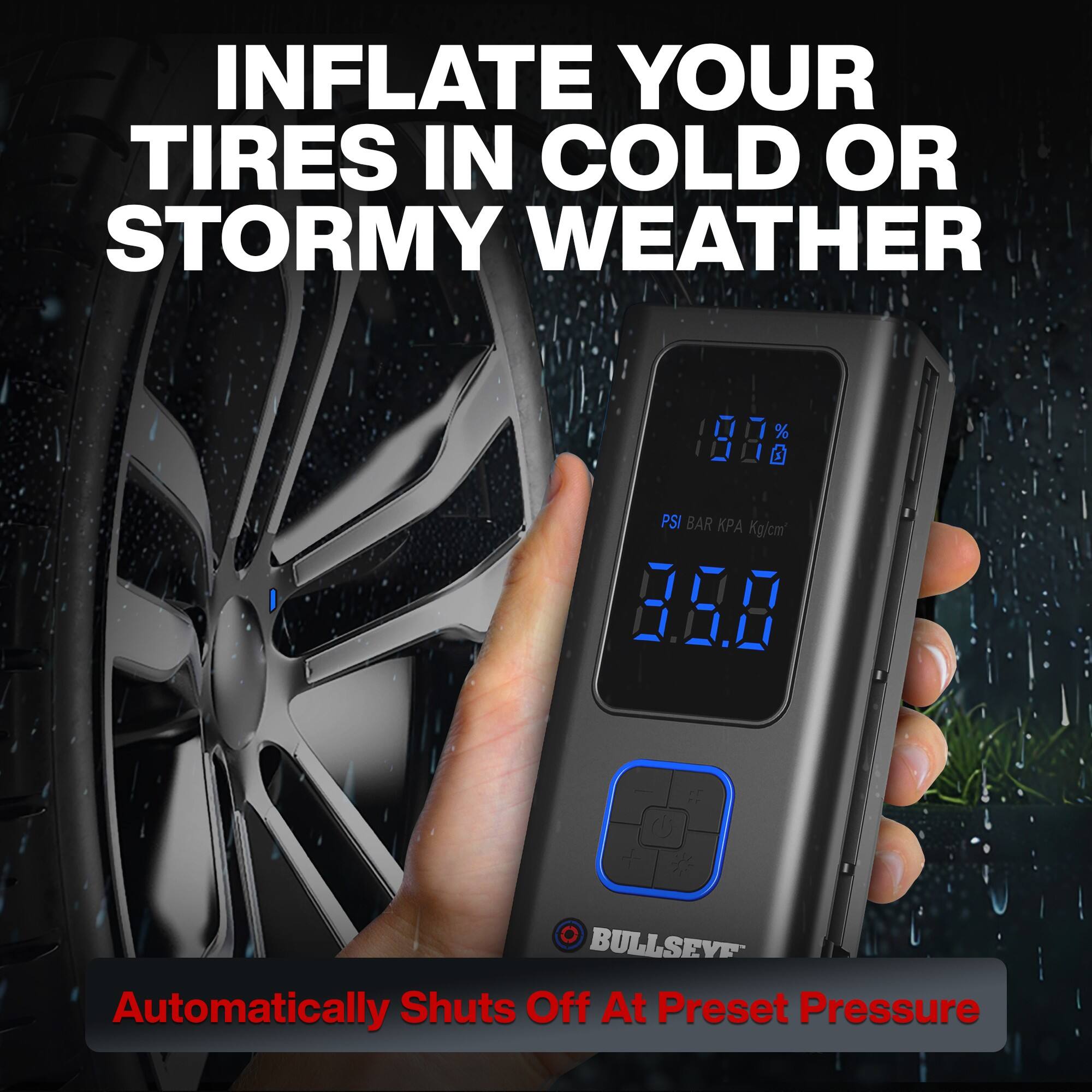 INFLATE YOUR TIRES IN COLD OR STORMY WEATHER

% 9.7%
PSI BAR KPA Kg/cm2 950

BULLSEYE Automatically Shuts Off At Preset Pressure