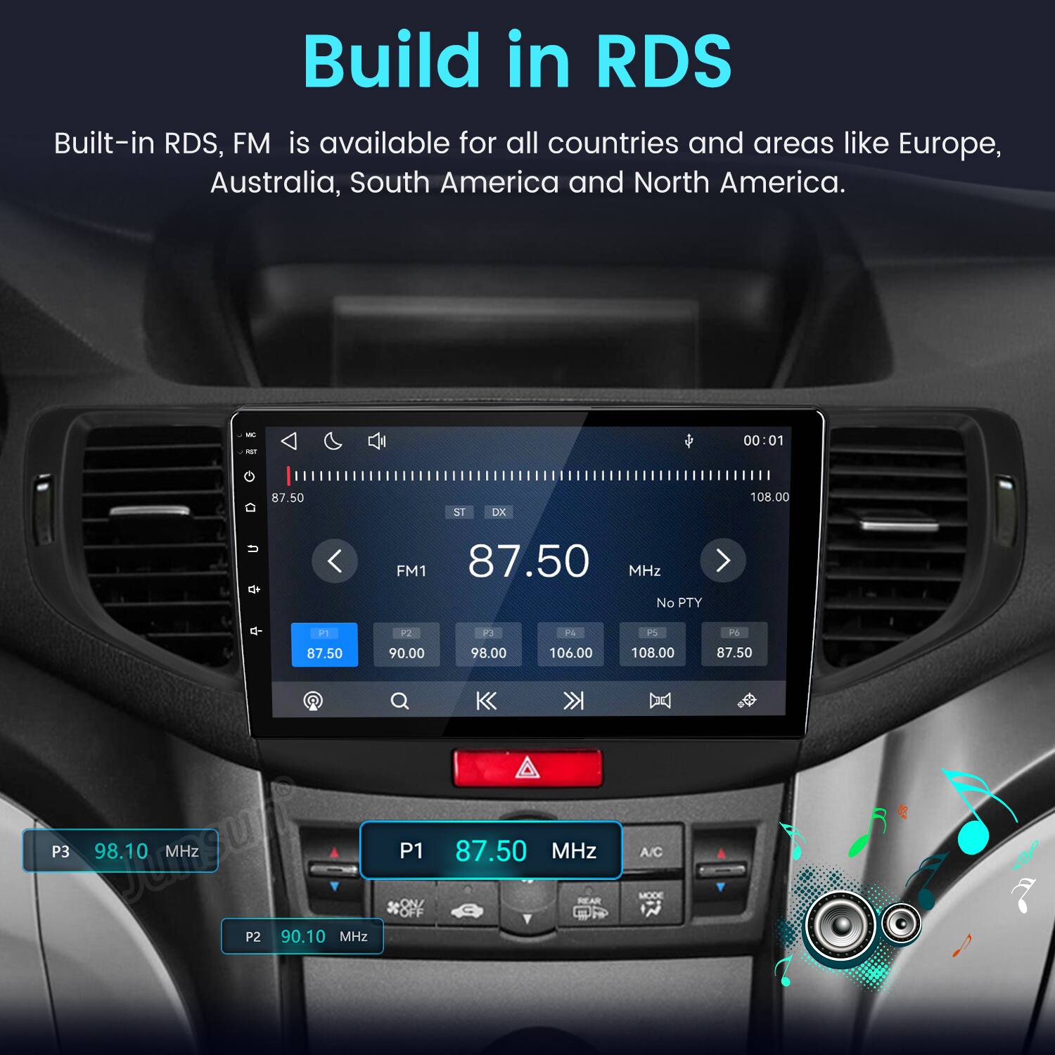 Build in RDS  
Built-in RDS, FM is available for all countries and areas like Europe, Australia, South America and North America.

WC  
00:01  
87.50  
ST  
DX  
108.00  
U  
FM1 87.50 MHz No PTY  
P1  
P2  
P3  
P4  
PS  
P6  
87.50 90.00 98.00 106.00 P3 Mangunga 98.10 P2 90.10 MHz OFF P1 ON/ 87.50 Y MHz REAR  
108.00 A/C MOOC  
87.50