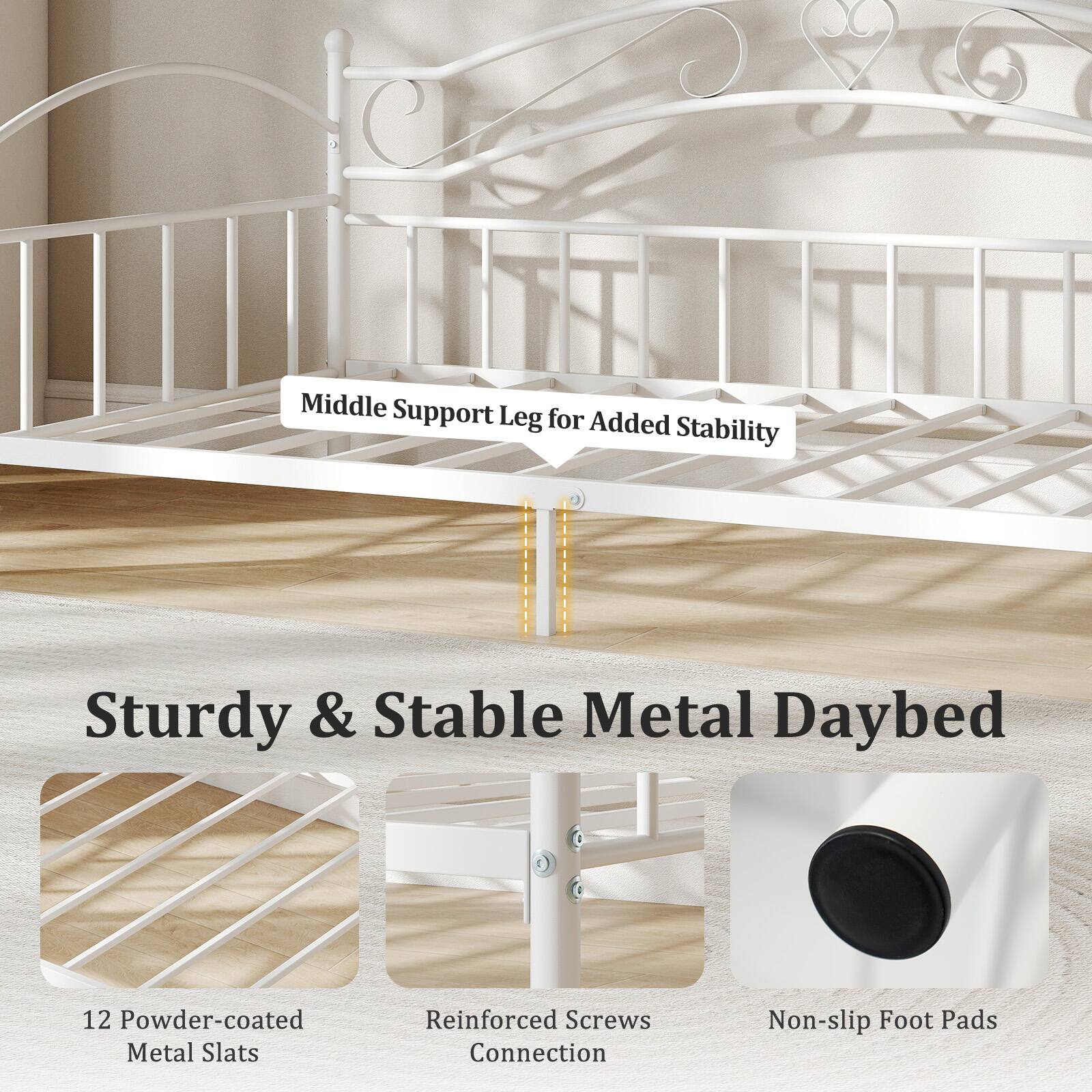 Middle Support Leg for Added Stability

Sturdy & Stable Metal Daybed

12 Powder-coated Metal Slats

Reinforced Screws Connection

Non-slip Foot Pads