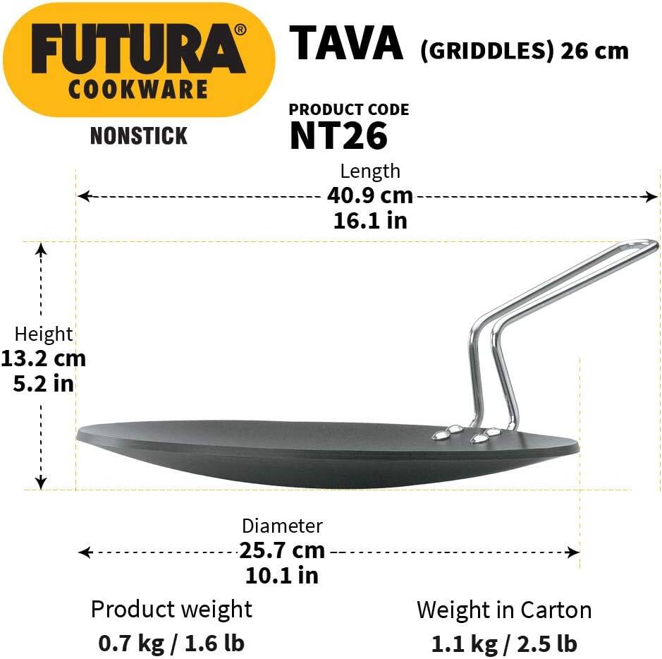 FUTURA COOKWARE

NONSTICK

TAVA (GRIDDLES) 26 cm

PRODUCT CODE NT26

Length 40.9 cm / 16.1 in

Height 13.2 cm / 5.2 in

Diameter 25.7 cm / 10.1 in

Product weight 0.7 kg / 1.6 lb

Weight in Carton 1.1 kg / 2.5 lb