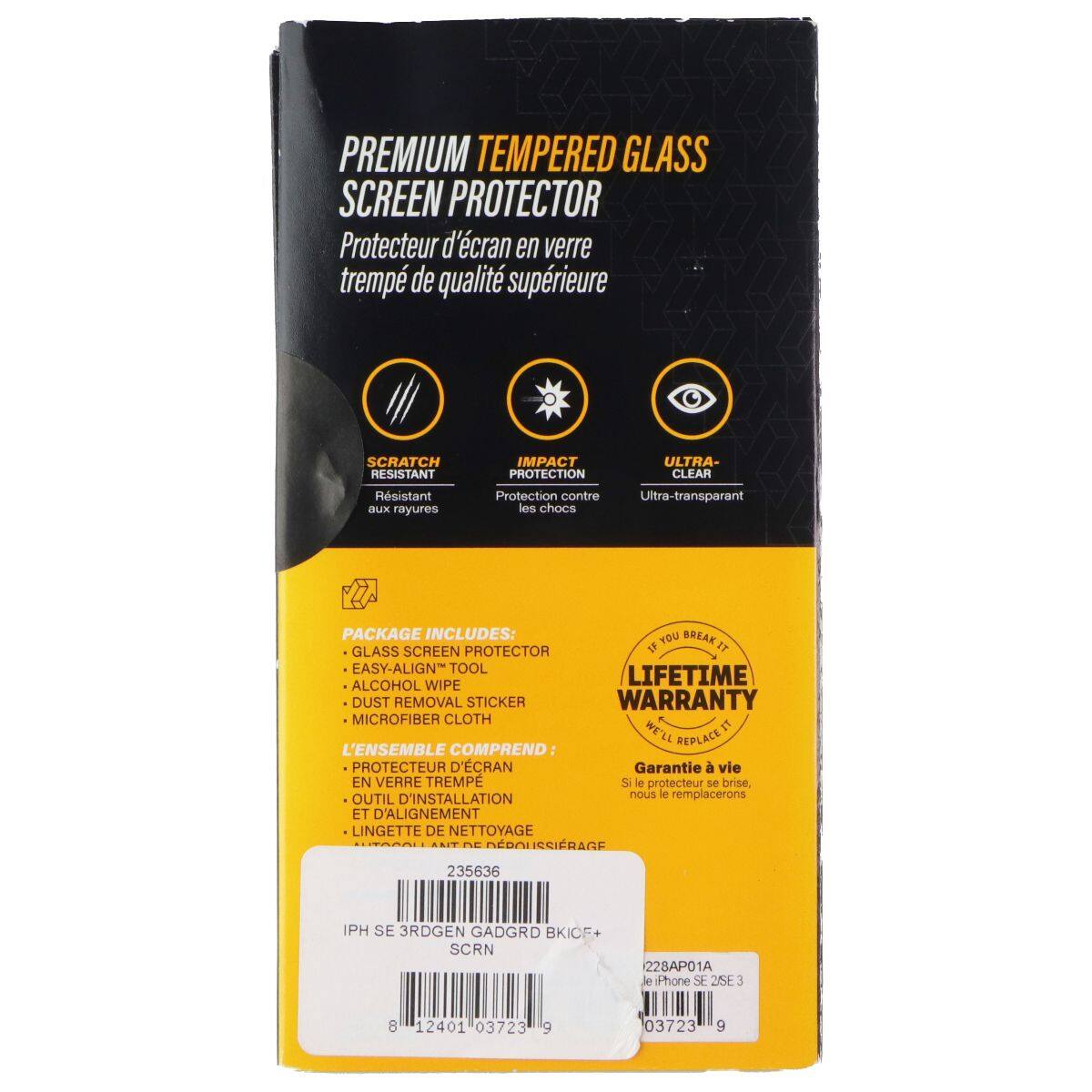 PREMIUM TEMPERED GLASS SCREEN PROTECTOR  
Protecteur d'écran en verre trempé de qualité supérieure  

SCRATCH RESISTANT  
Résistant aux rayures  

IMPACT PROTECTION  
Protection contre les chocs  

ULTRA-CLEAR  
Ultra-transparent  

PACKAGE INCLUDES:  
- GLASS SCREEN PROTECTOR  
- EASY-ALIGN TOOL  
- ALCOHOL WIPE  
- DUST REMOVAL STICKER  
- MICROFIBER CLOTH  

L'ENSEMBLE COMPREND:  
- PROTECTEUR D'ÉCRAN EN VERRE TREMPÉ  
- OUTIL D'INSTALLATION ET D'ALIGNEMENT  
- LINGETTE DE NETTOYAGE  

LIFETIME WARRANTY  
Si le protecteur se brise, nous le remplacerons  

235636  
IPH SE 3RDGEN GADGRD BKICF+  
SCRN  
228AP01A  
le iPhone SE 2SE 3  
8 12401 03723 9 03723 9