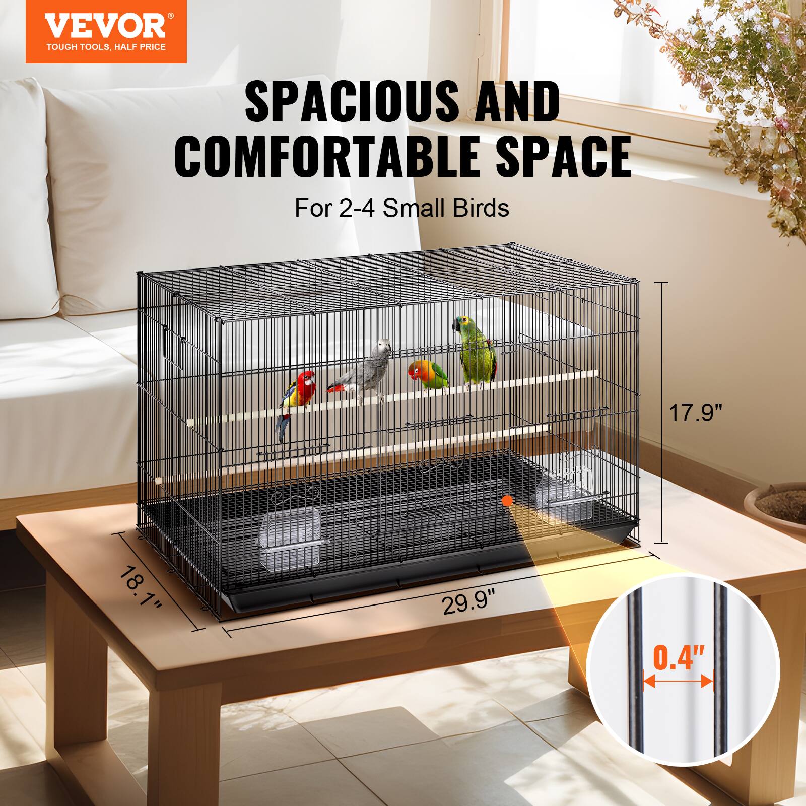 VEVOR  
TOUGH TOOLS, HALF PRICE  

SPACIOUS AND COMFORTABLE SPACE  
For 2-4 Small Birds  

18.1"  
29.9"  
17.9"  
0.4"