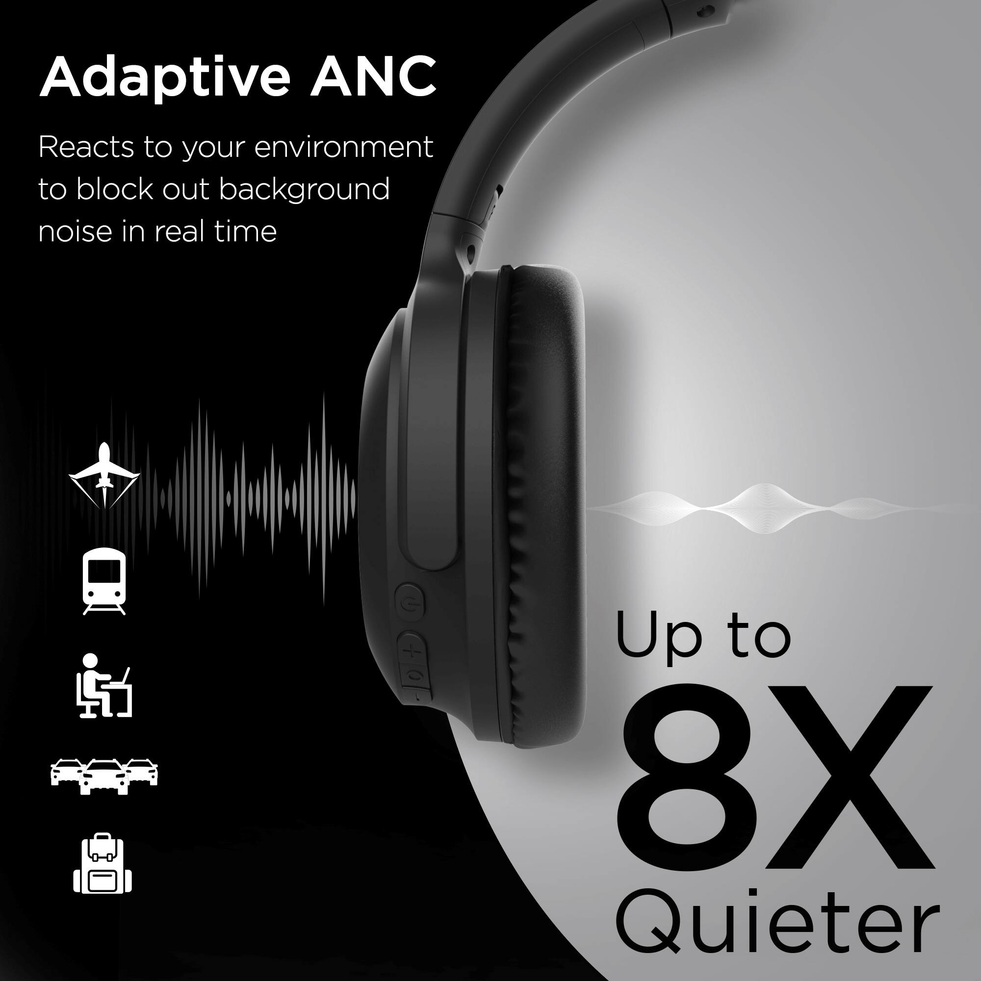 Adaptive ANC  
Reacts to your environment to block out background noise in real time  

Up to 8X Quieter
