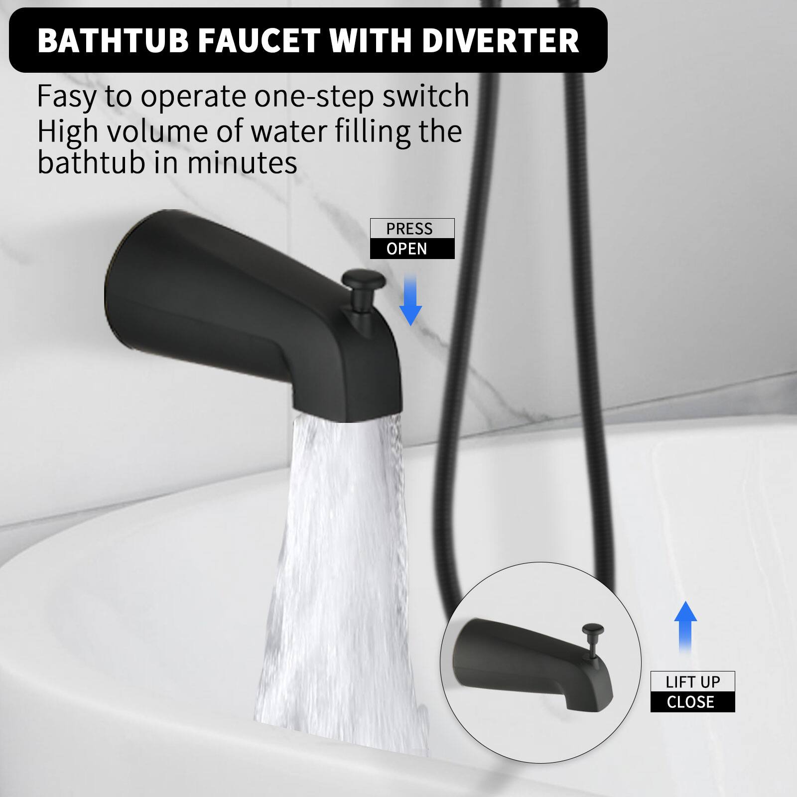 BATHTUB FAUCET WITH DIVERter

Fasy to operate one-step switch  
High volume of water filling the bathtub in minutes

PRESS OPEN  
LIFT UP CLOSE
