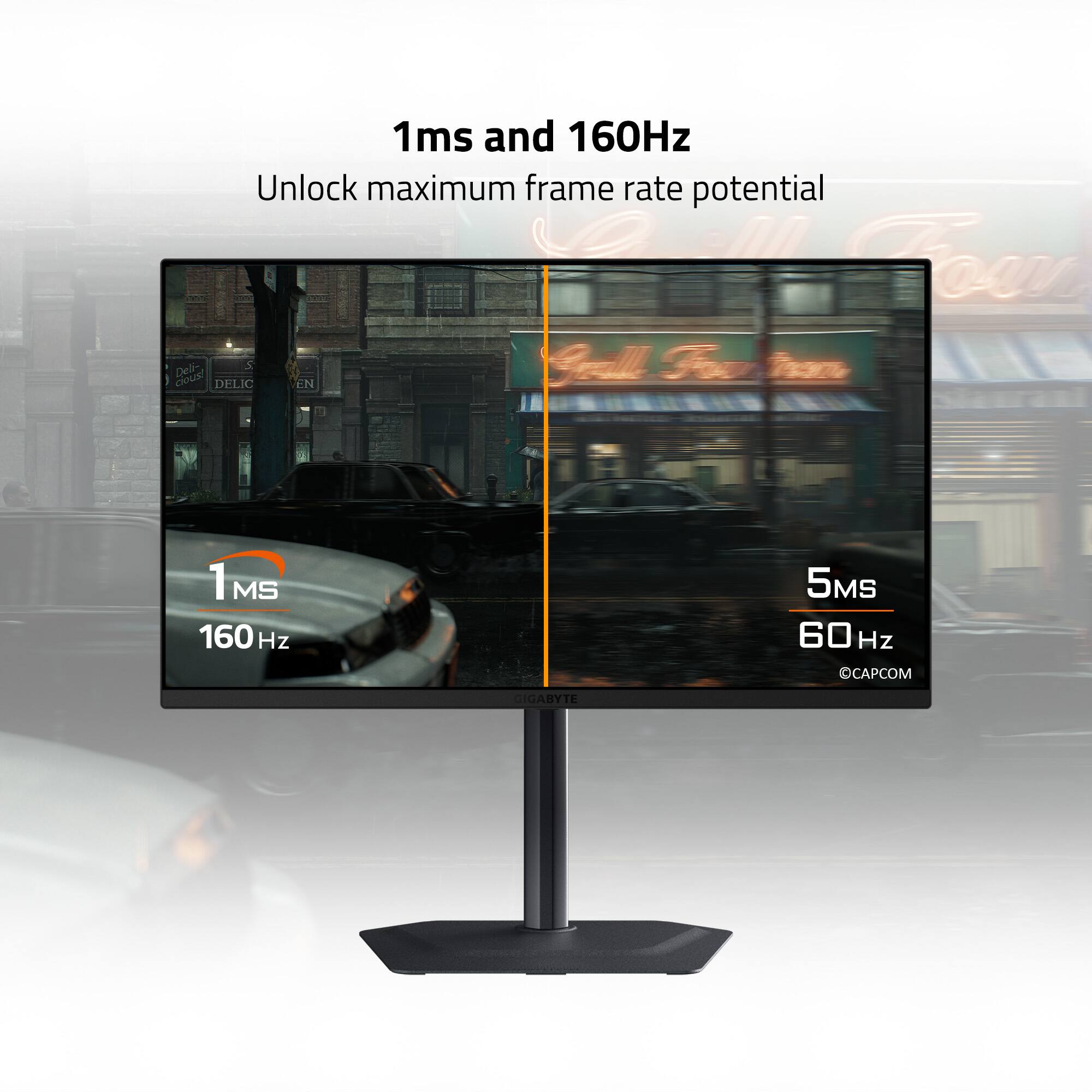 1ms and 160Hz  
Unlock maximum frame rate potential  

1ms  
160Hz  

5ms  
60Hz  

©CAPCOM  
GIGABYTE