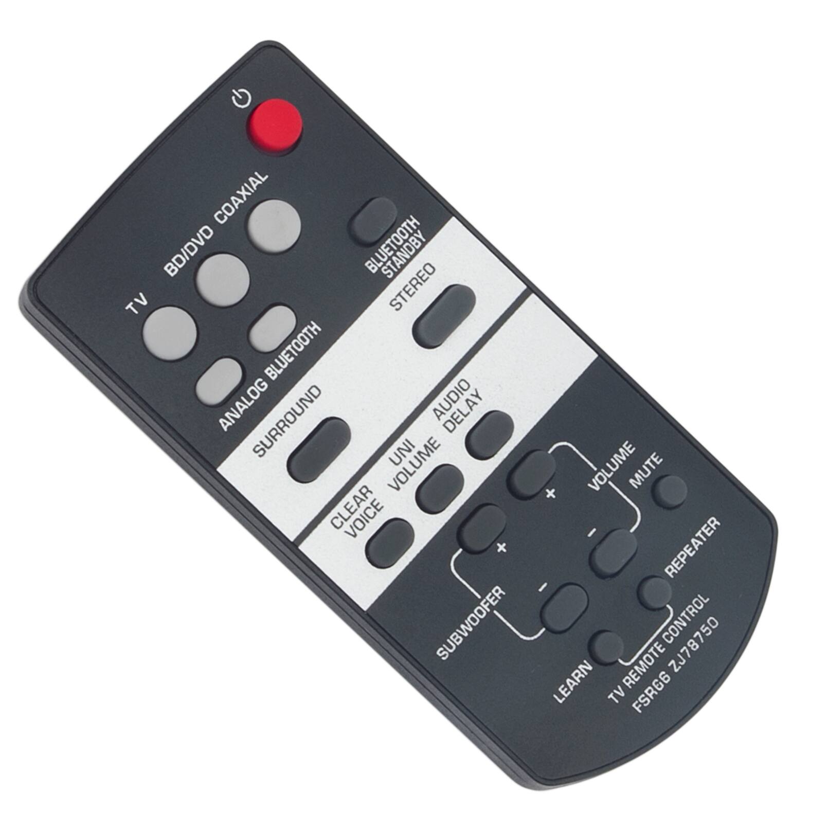 COAXIAL  
BD/DVD  
BLUETOOTH  
TV  
STEREO  
ANALOG SURROUND  
AUDIO DELAY  
UNI CLEAR VOICE  
SUBWOOFER  
VOLUME  
MUTE  
REPEATER  
CONTROL  
ZJ78750  
LEARN  
TV REMOTE CONTROL  
FSR66