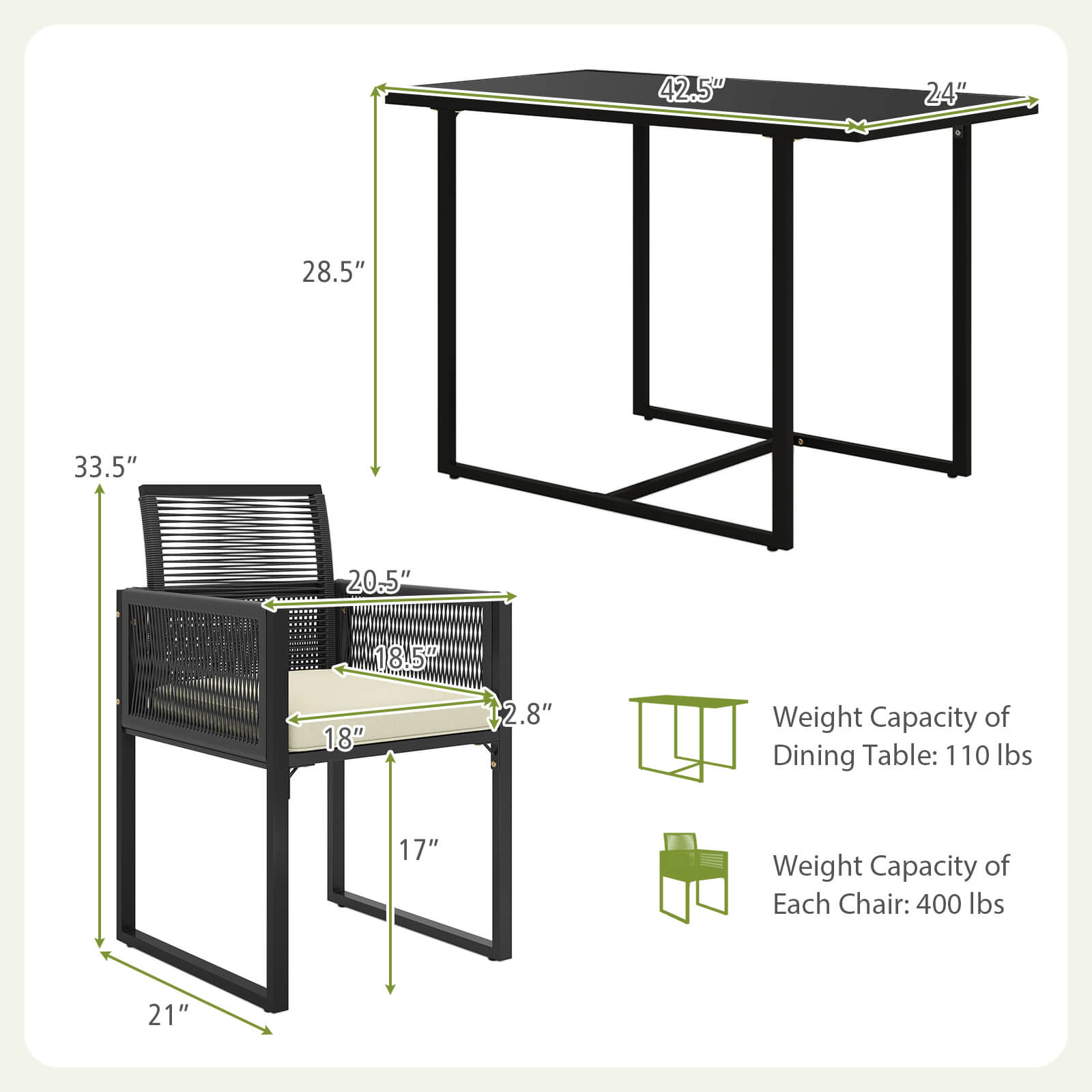 42.5" 24" 28.5" 33.5" 20.5" 18.5" 18" 2.8" 17" 21" Weight Capacity of Dining Table: 110 lbs Weight Capacity of Each Chair: 400 lbs