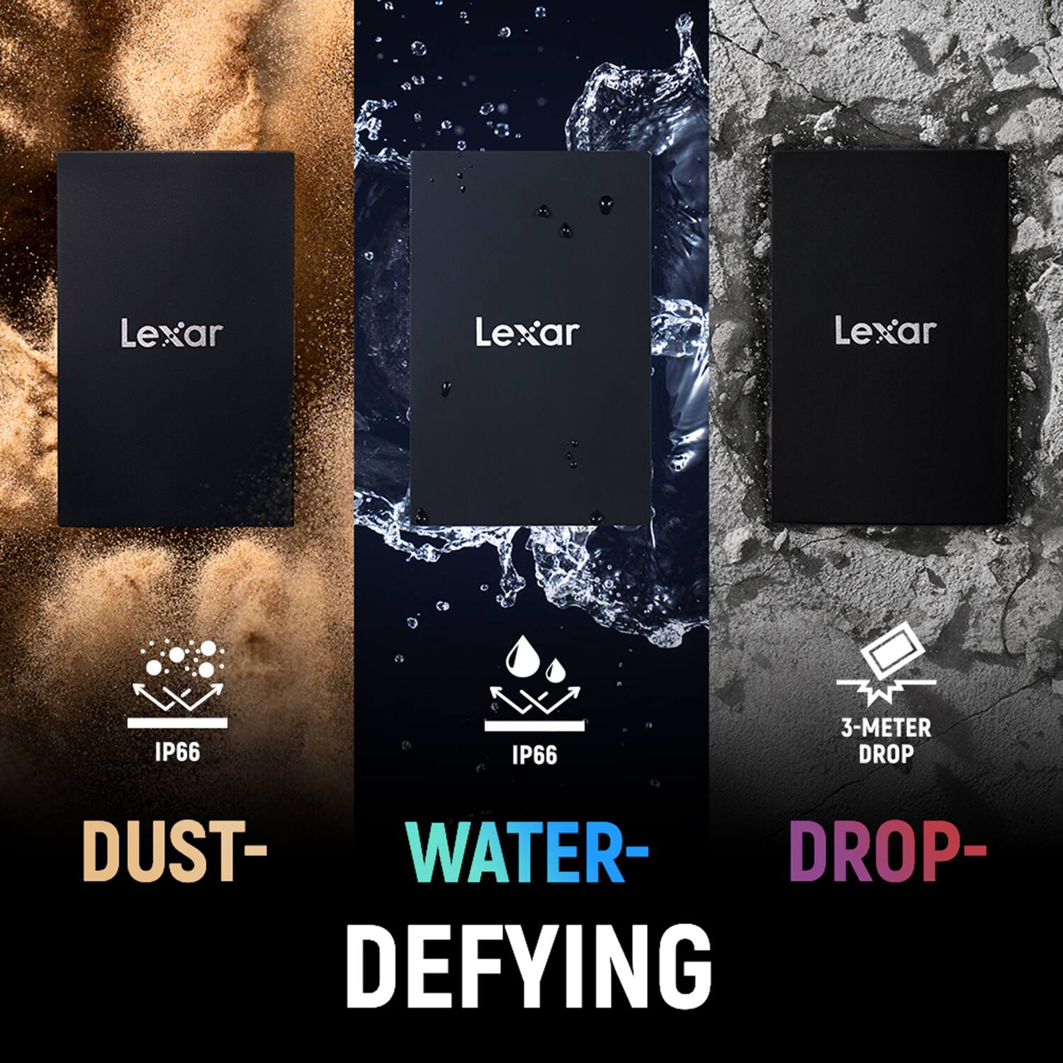 Lexar Lexar Lexar ar IP66 IP66 3-METER DROP DUST- WATER- DROP- DEFYING

Lexar Lexar Lexar
IP66 IP66
3-METER DROP
DUST- WATER- DROP- DEFYING