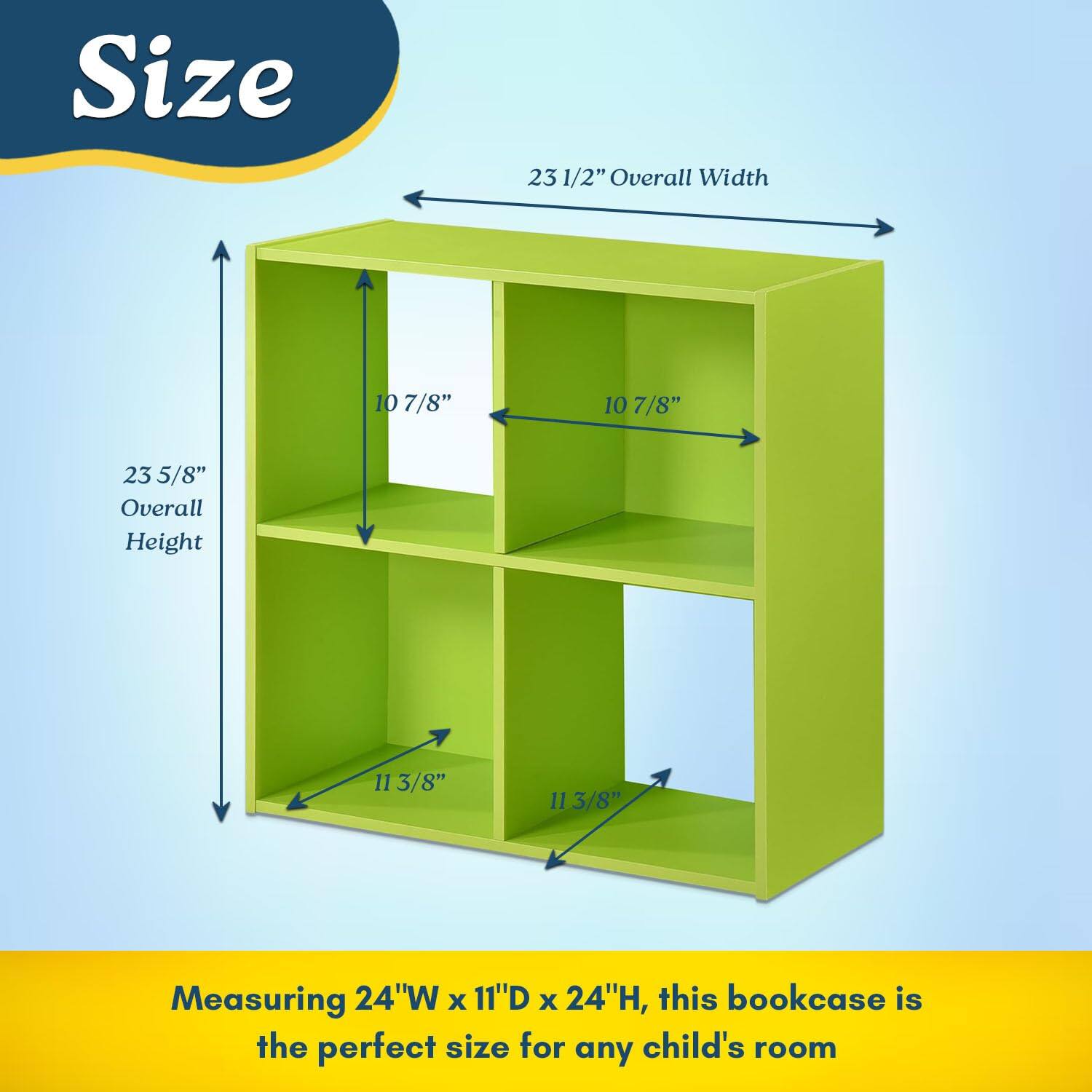Size

23 1/2" Overall Width

23 5/8" Overall Height

10 7/8"

11 3/8"

Measuring 24"W x 11"D x 24"H, this bookcase is the perfect size for any child's room