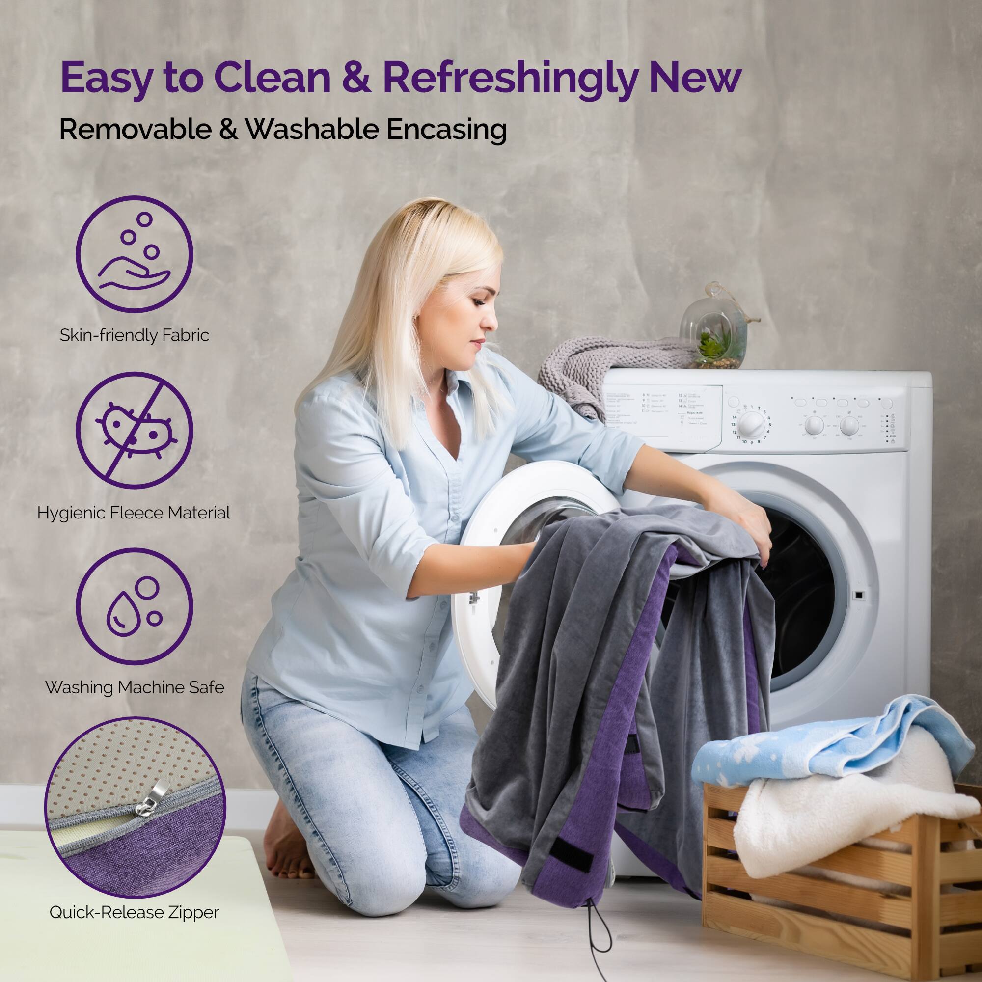 Easy to Clean & Refreshingly New  
Removable & Washable Encasing  

- Skin-friendly Fabric  
- Hygienic Fleece Material  
- Washing Machine Safe  
- Quick-Release Zipper
