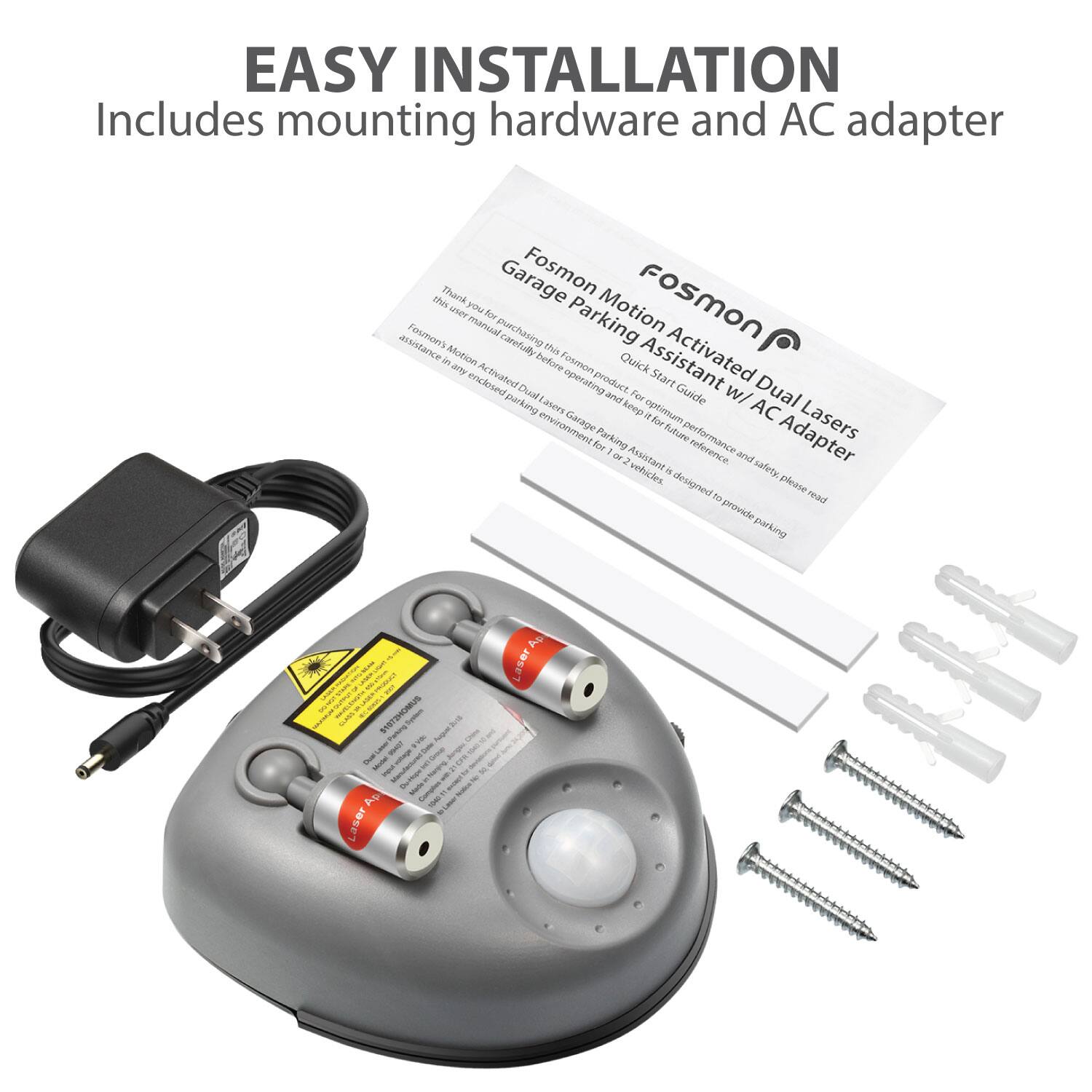 EASY INSTALLATION Includes mounting hardware and AC adapter. Fosmon Garage Motion Activated Dual Lasers w/ AC Adapter. Quick Start Guide. For this product, please read the user manual before purchasing. This motion activated dual lasers are designed to provide parking assistance in an endorsed parking environment for 2 vehicles. Keep this manual for future reference and safety.