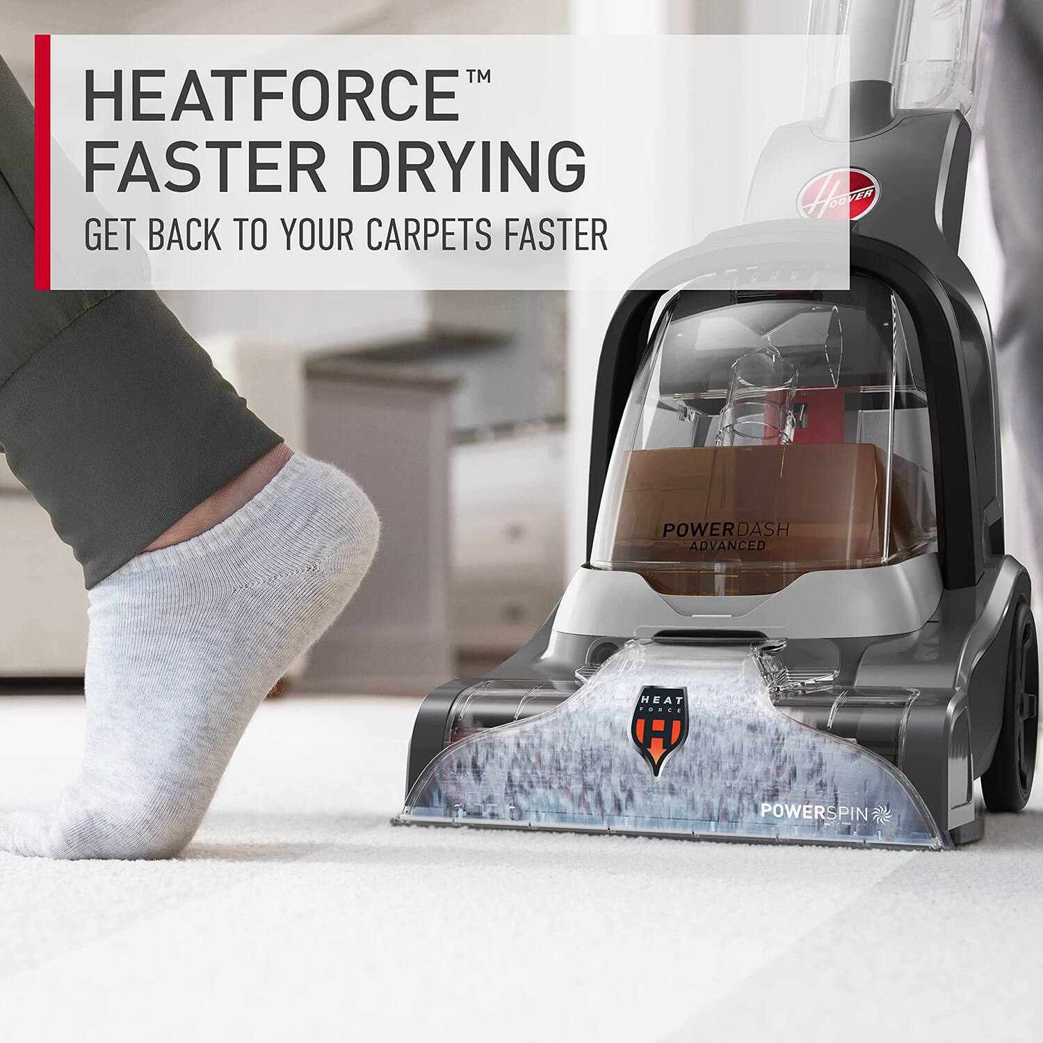 HEATFORCE™  
FASTER DRYING  
GET BACK TO YOUR CARPETS FASTER  

POWERDASH  
ADVANCED  

HEATFORCE  
POWERSPIN