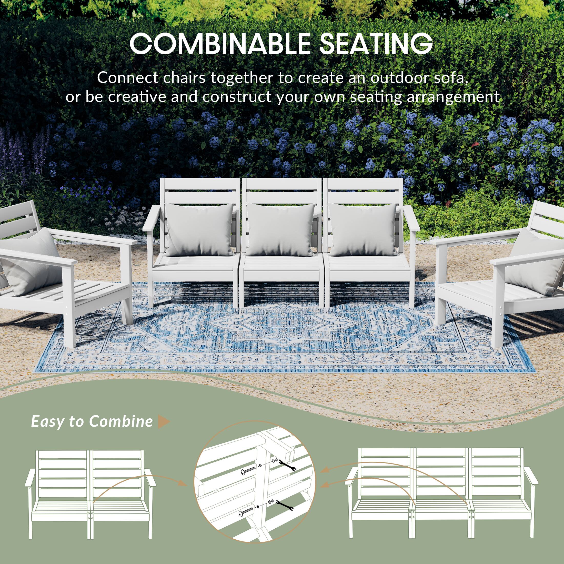 COMBINABLE SEATING  
Connect chairs together to create an outdoor sofa, or be creative and construct your own seating arrangement  

Easy to Combine