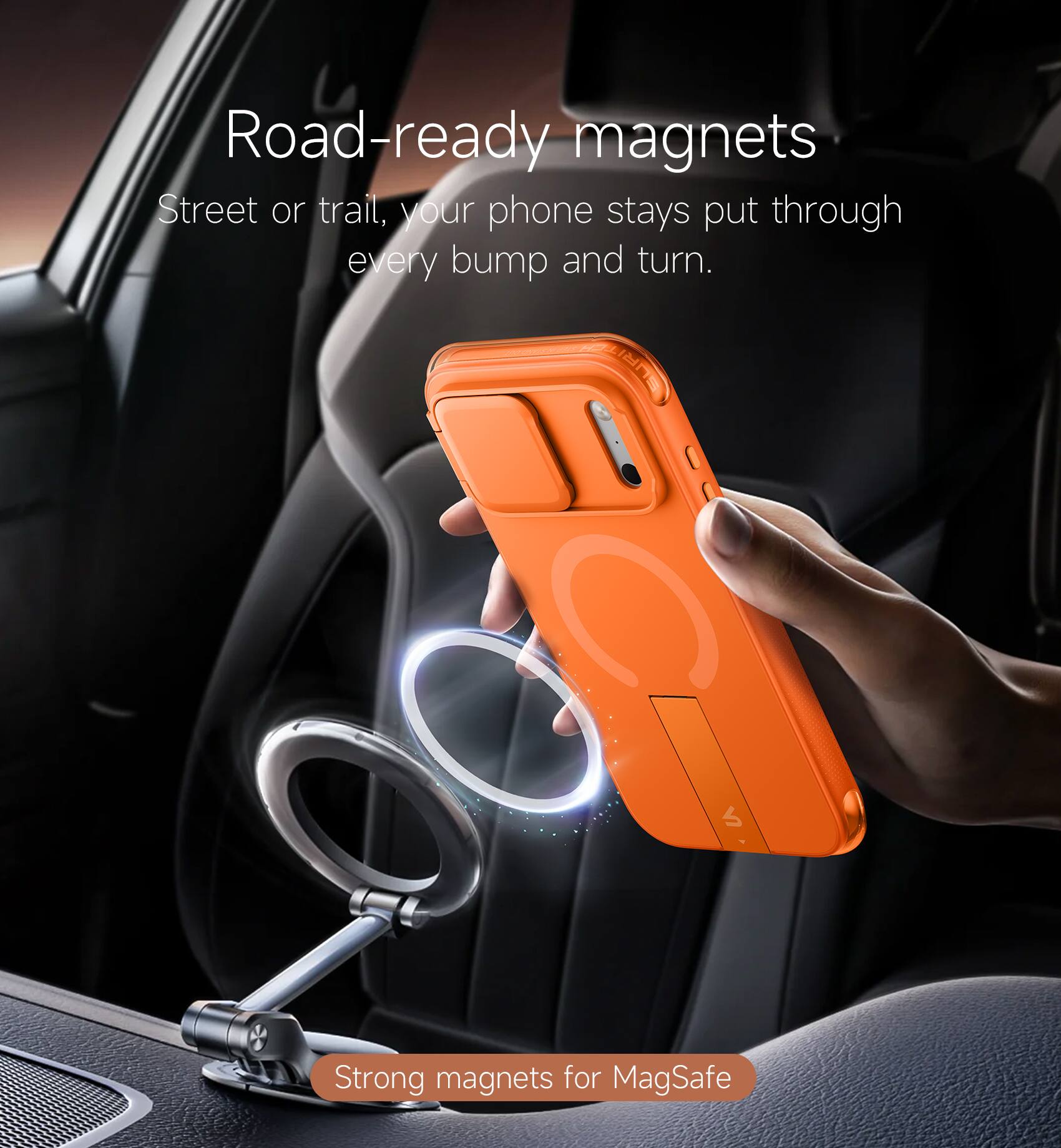 Road-ready magnets  
Street or trail, your phone stays put through every bump and turn.  
Strong magnets for MagSafe