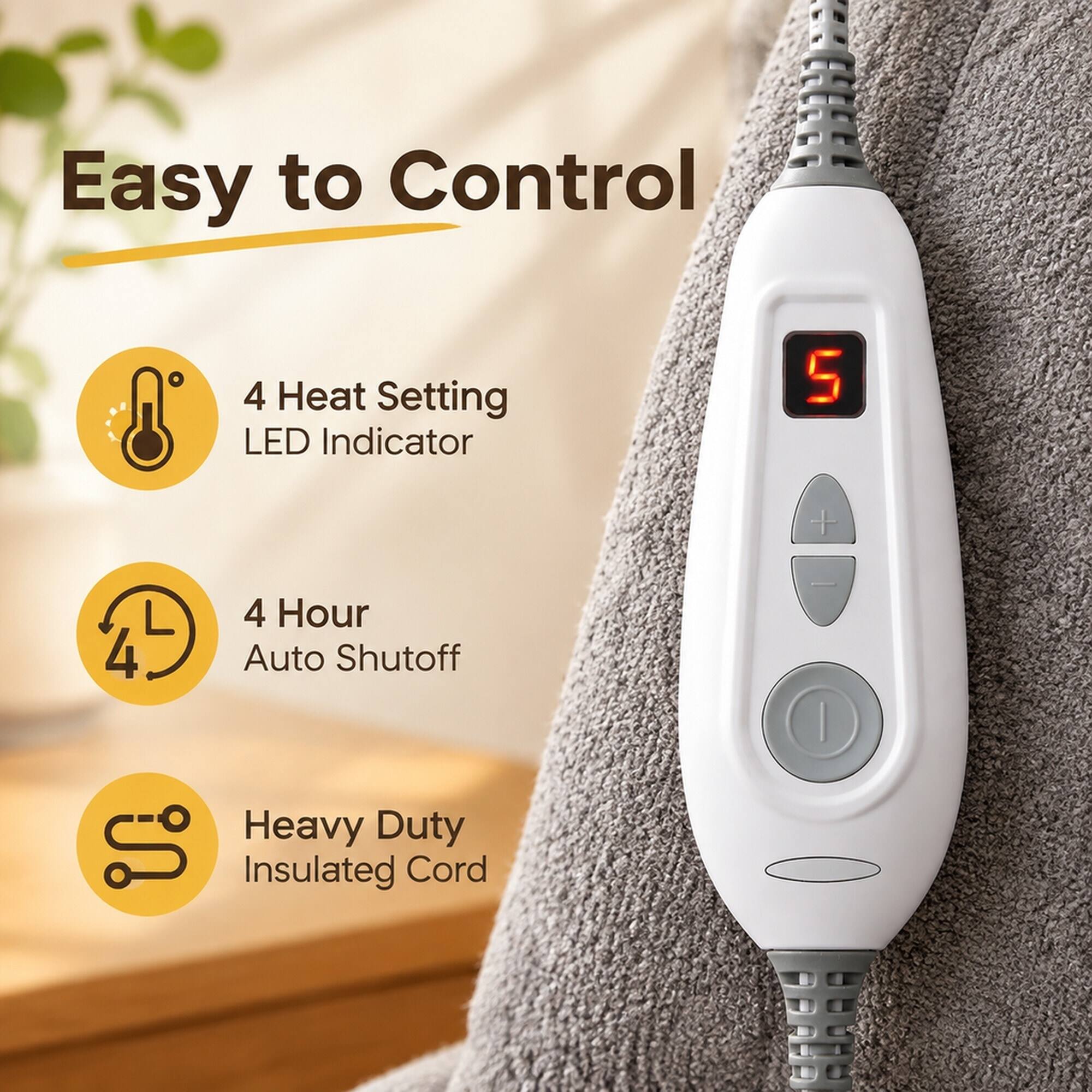 Easy to Control

4 Heat Setting LED Indicator

4 Hour Auto Shutoff

Heavy Duty Insulated Cord