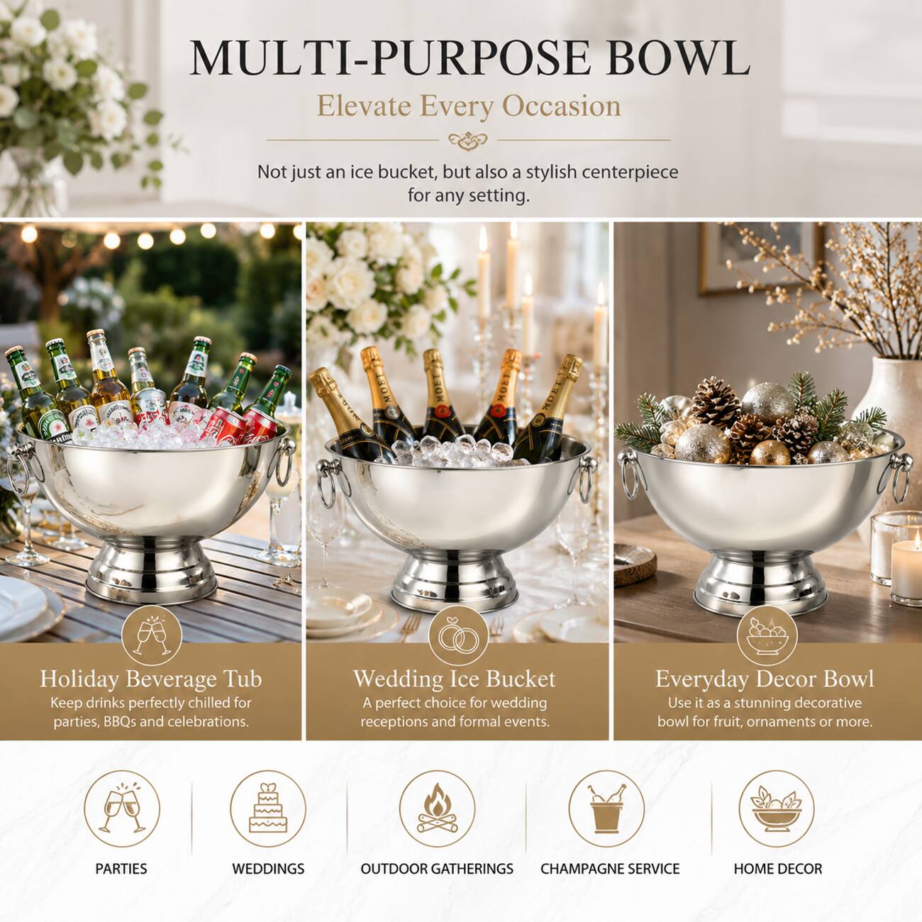 MULTI-PURPOSE BOWL  
Elevate Every Occasion  

Not just an ice bucket, but also a stylish centerpiece for any setting.  

Holiday Beverage Tub  
Keep drinks perfectly chilled for parties, BBQs and celebrations.  

Wedding Ice Bucket  
A perfect choice for wedding receptions and formal events.  

Everyday Decor Bowl  
Use it as a stunning decorative bowl for fruit, ornaments or more.  

PARTIES  
WEDDINGS  
OUTDOOR GATHERINGS  
CHAMPAGNE SERVICE  
HOME DECOR