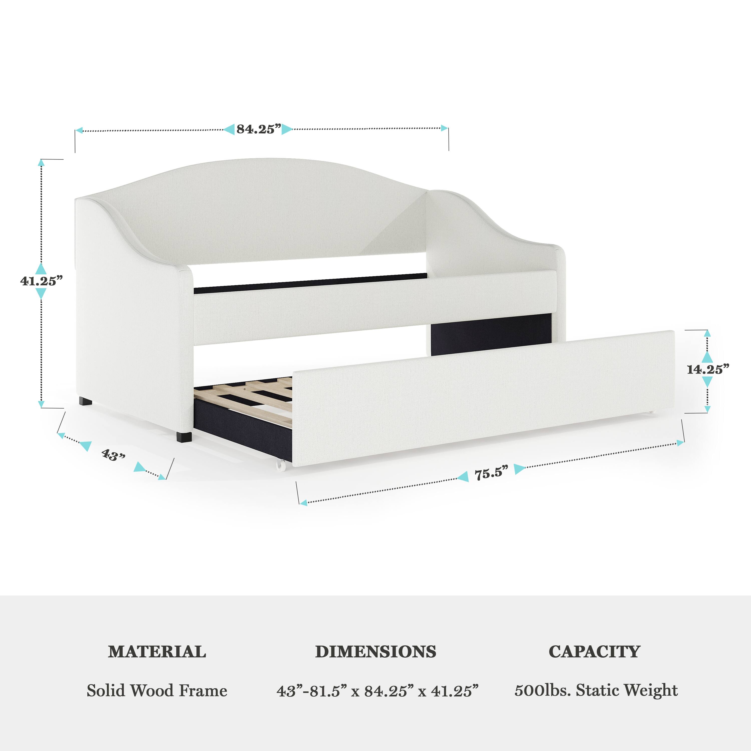 84.25" 41.25" 14.25" 43" 75.5"  
MATERIAL DIMENSIONS CAPACITY  
Solid Wood Frame 48" 43"-81.5" x 84.25" x 41.25" 500lbs. Static Weight