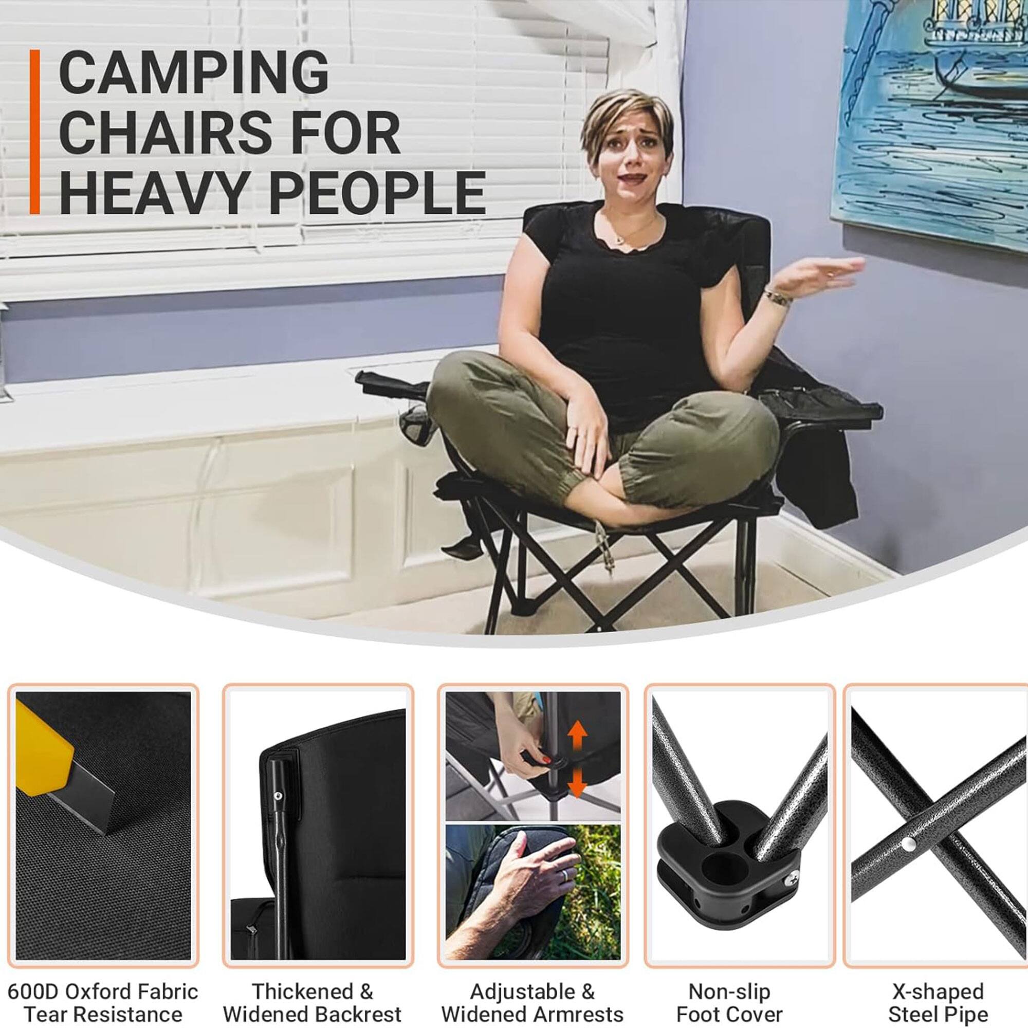 CAMPING CHAIRS FOR HEAVY PEOPLE

- 600D Oxford Fabric
- Thickened & Widened Backrest
- Adjustable & Widened Armrests
- Non-slip Foot Cover
- X-shaped Steel Pipe