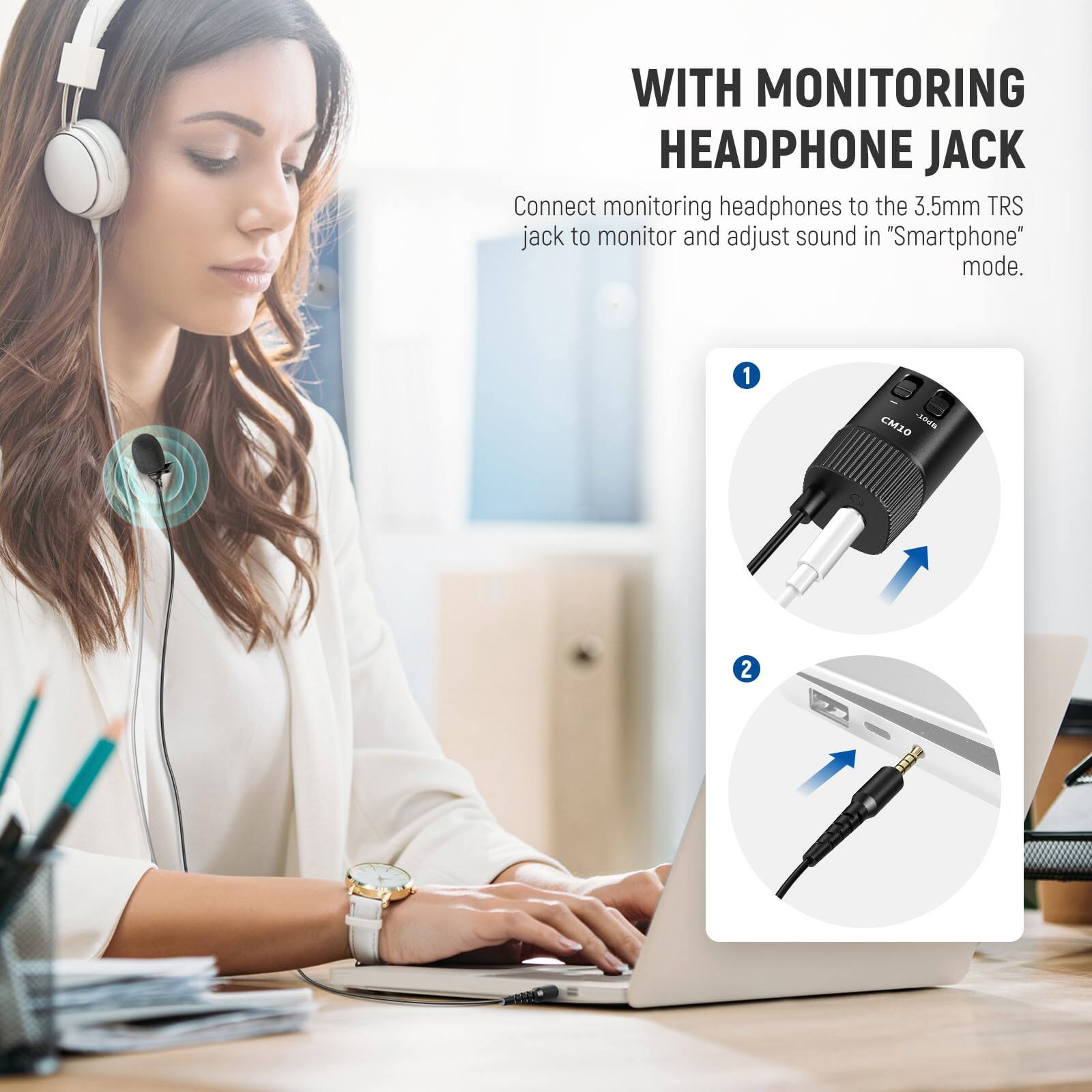 WITH MONITORING HEADPHONE JACK

Connect monitoring headphones to the 3.5mm TRS jack to monitor and adjust sound in "Smartphone" mode.

1. CM10
2.