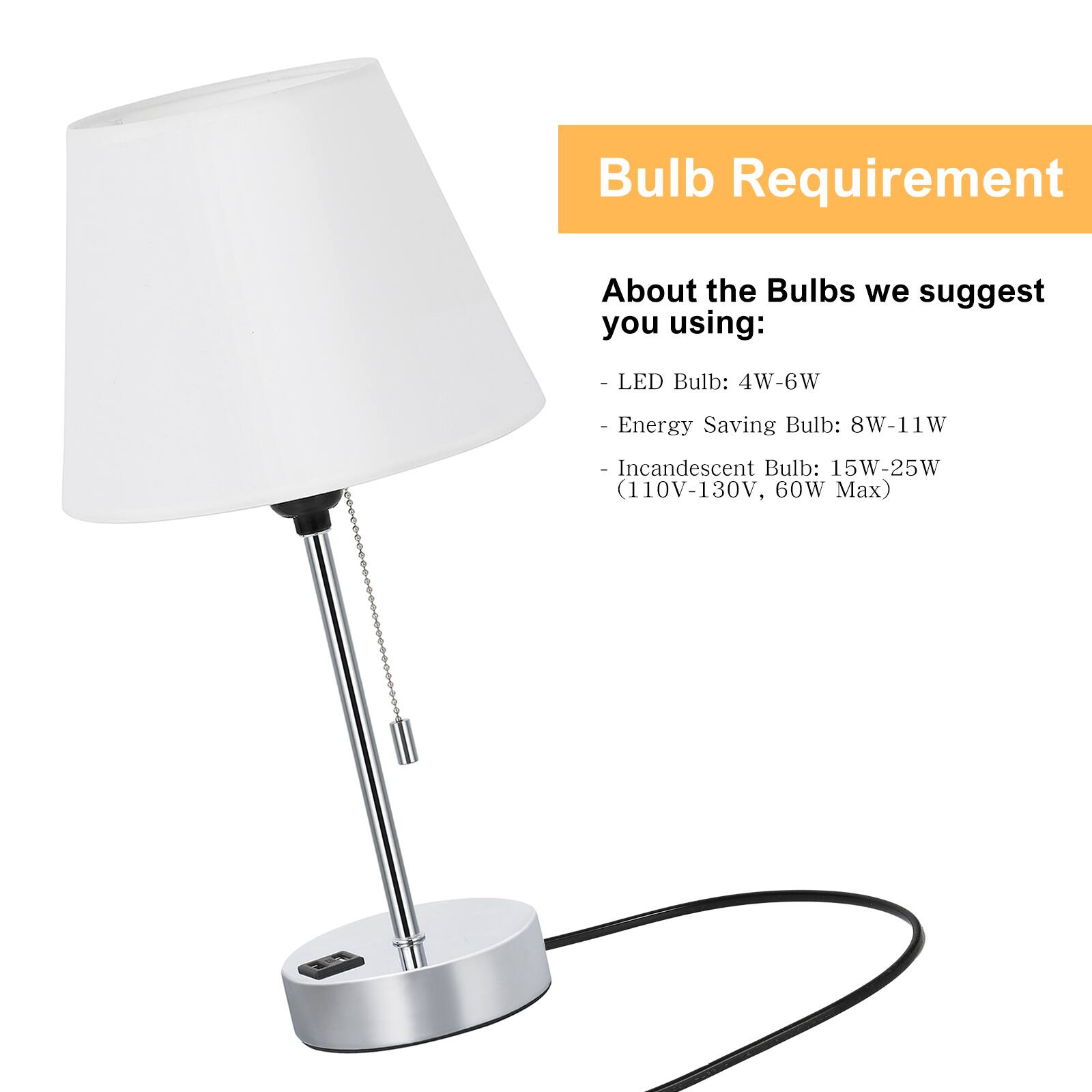 Bulb Requirement

About the Bulbs we suggest you using:
- LED Bulb: 4W-6W
- Energy Saving Bulb: 8W-11W
- Incandescent Bulb: 15W-25W (110V-130V, 60W Max)