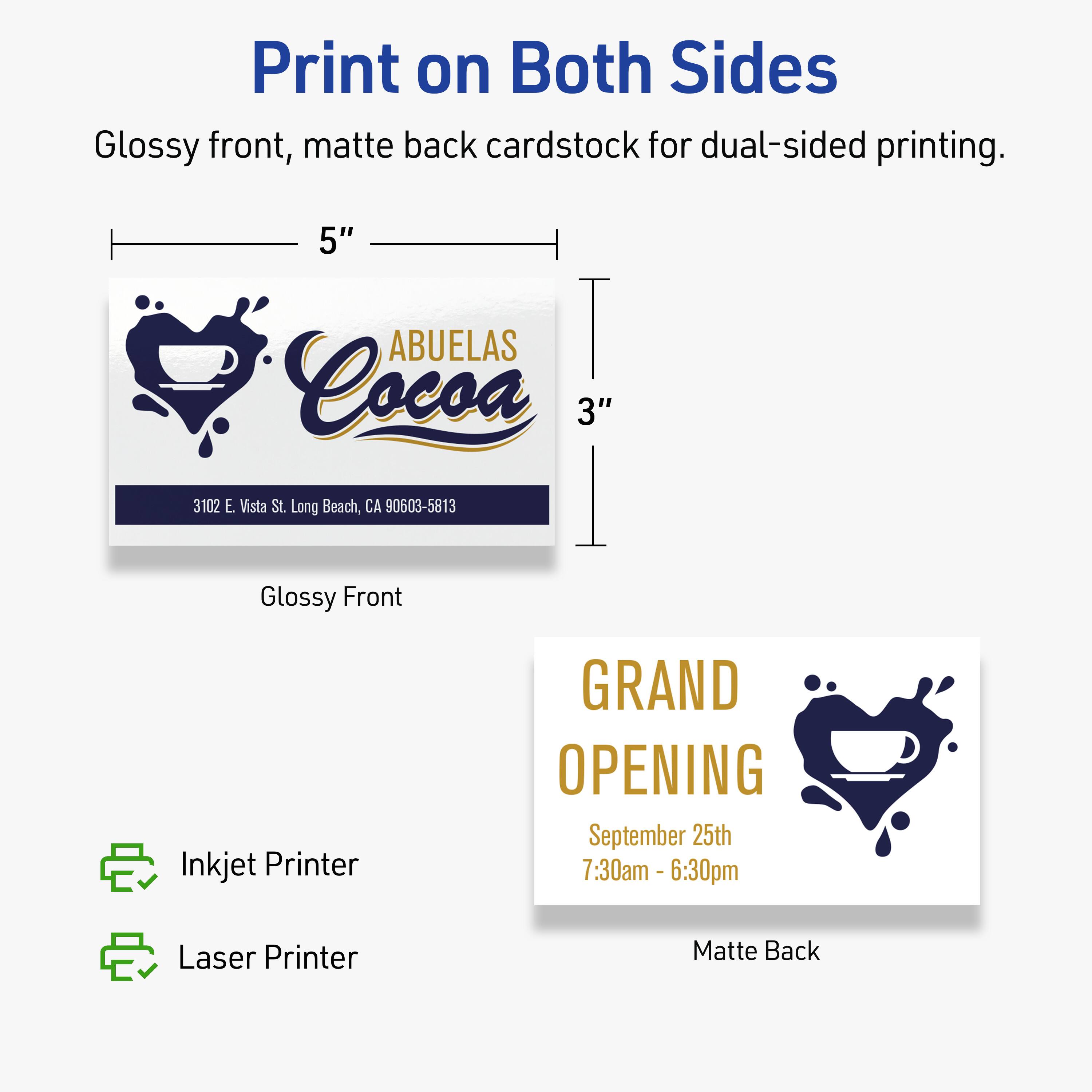 Print on Both Sides  
Glossy front, matte back cardstock for dual-sided printing.  

5" ABUELAS Cocoa  
3102 E Vista St. Long Beach, CA 90603-5813  

Glossy Front  
Inkjet Printer  

GRAND OPENING  
September 25th  
7:30am - 6:30pm  

Matte Back  
Laser Printer