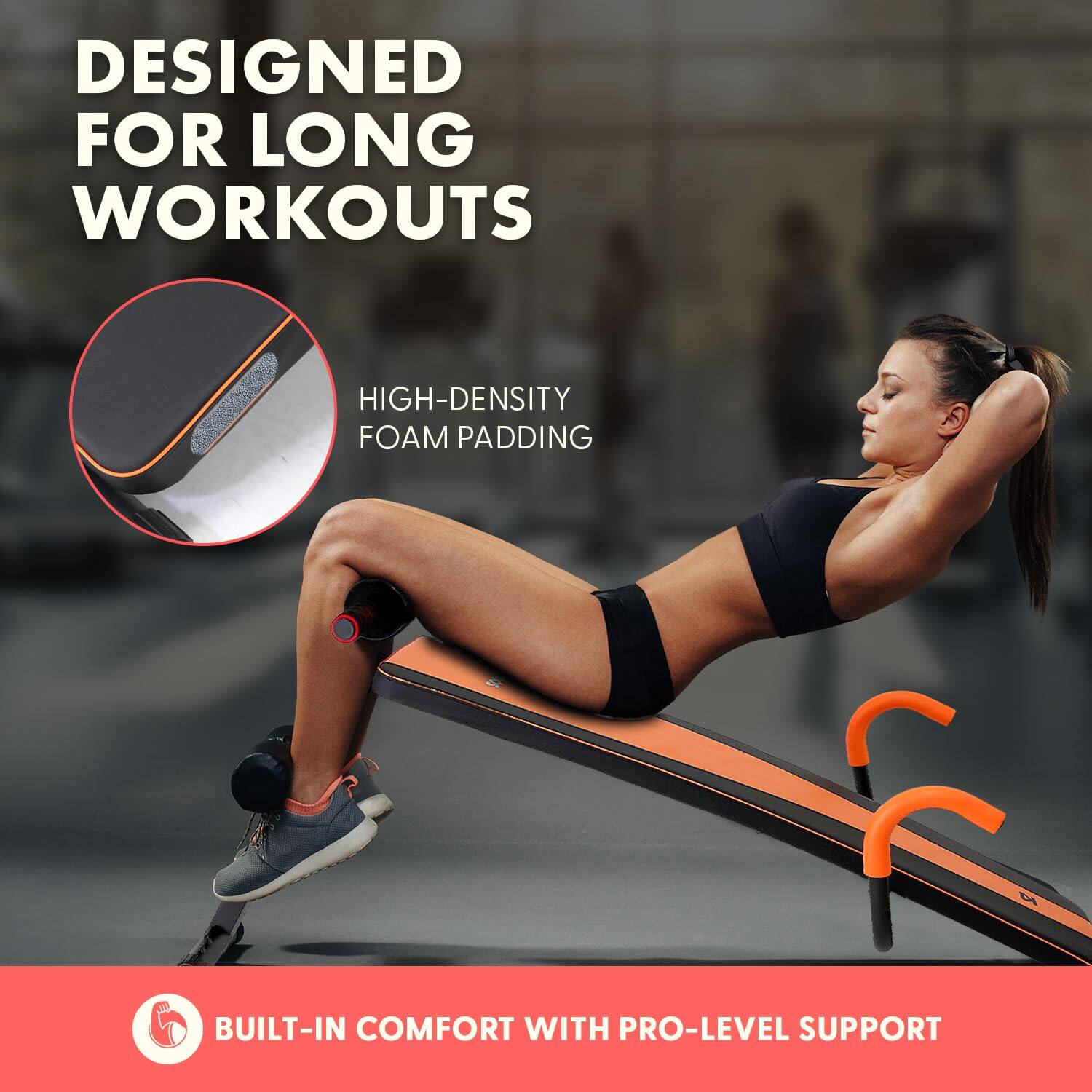 DESIGNED FOR LONG WORKOUTS

HIGH-DENSITY FOAM PADDING

BUILT-IN COMFORT WITH PRO-LEVEL SUPPORT