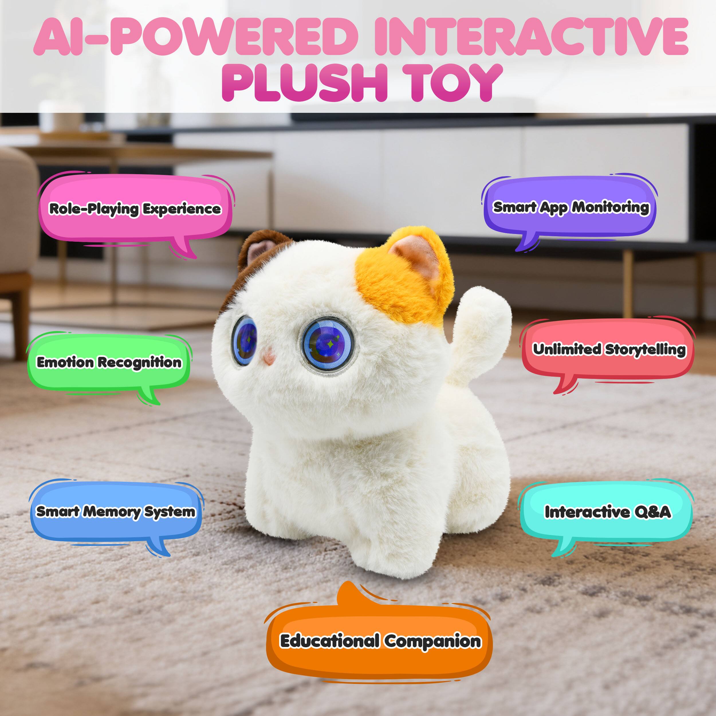 AI-POWERED INTERACTIVE PLUSH TOY

- Role-Playing Experience
- Smart App Monitoring
- Emotion Recognition
- Unlimited Storytelling
- Smart Memory System
- Interactive Q&A
- Educational Companion