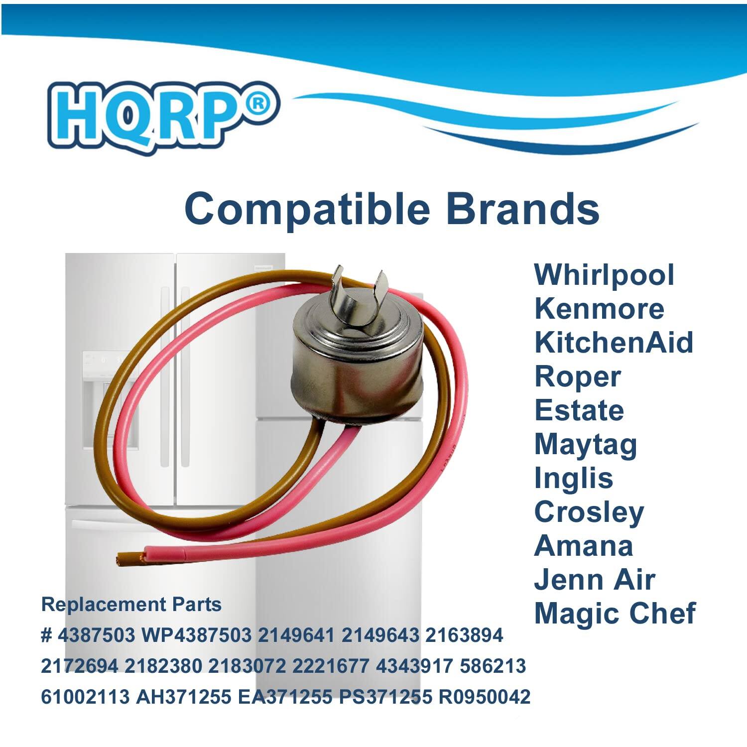 HQRP Compatible Brands  
Whirlpool  
Kenmore  
KitchenAid  
Roper  
Estate  
Maytag  
Inglis  
Crosley  
Amana  
Jenn Air  
Magic Chef  

Replacement Parts  
# 4387503 WP4387503 2149641 2149643 2163894 2172694 2182380 2183072 2221677 4343917 586213 61002113 AH371255 EA371255 PS371255 R0950042