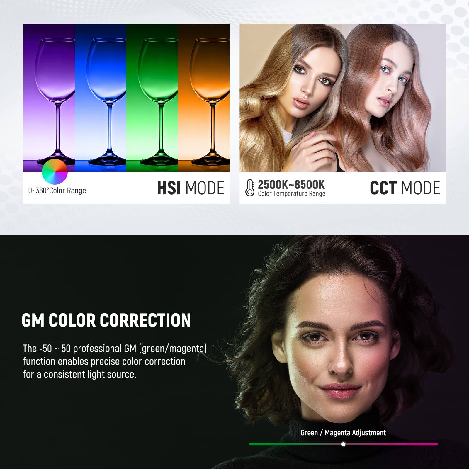0-360° Color Range  
HSI MODE  

2500K-8500K Color Temperature Range  
CCT MODE  

GM COLOR CORRECTION  
The -50 ~ 50 professional GM (green/magenta) function enables precise color correction for a consistent light source.  

Green / Magenta Adjustment