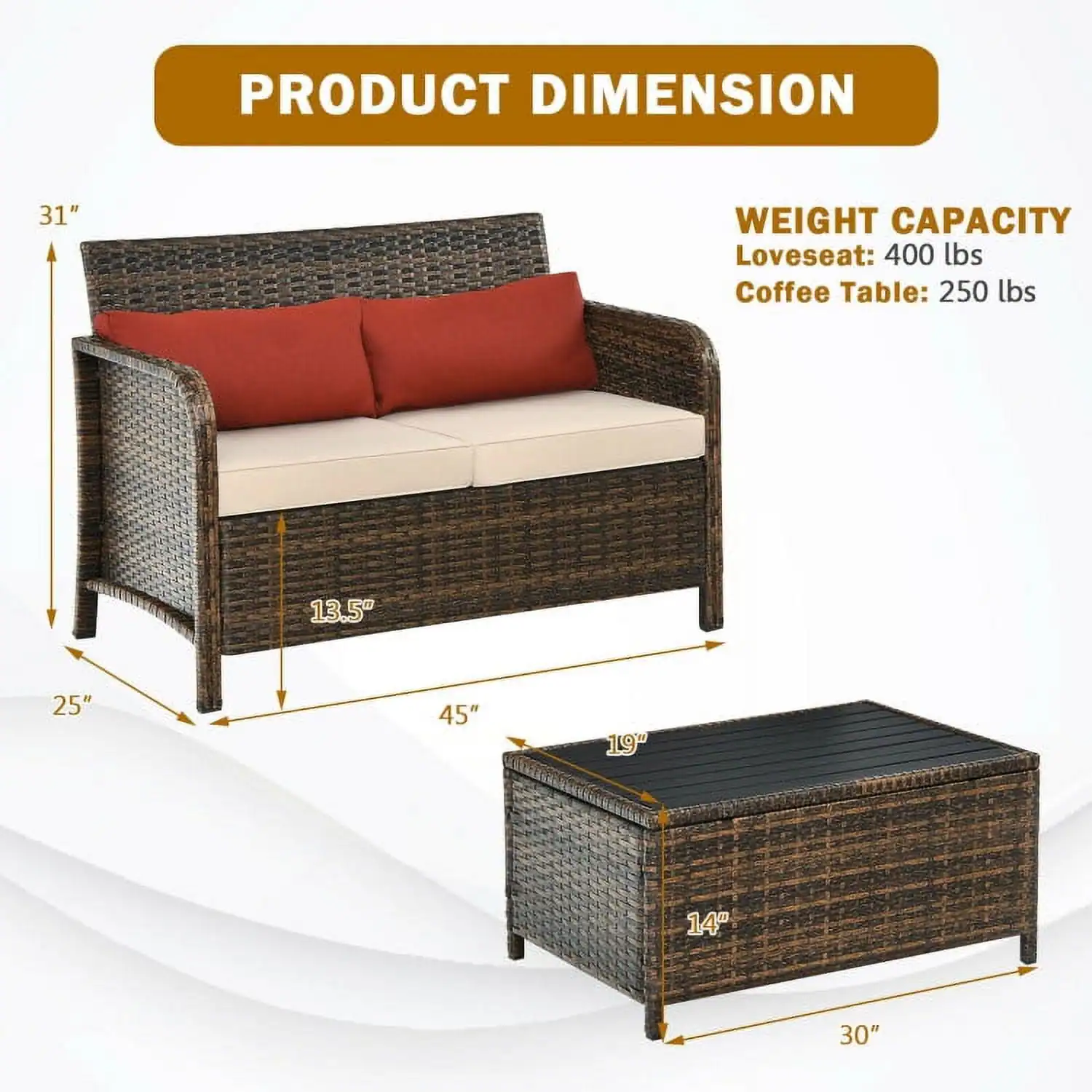 PRODUCT DIMENSION  
31"  
WEIGHT CAPACITY  
Loveseat: 400 lbs  
Coffee Table: 250 lbs  

13.5"  
25"  
45"  
19"  
14"  
30"