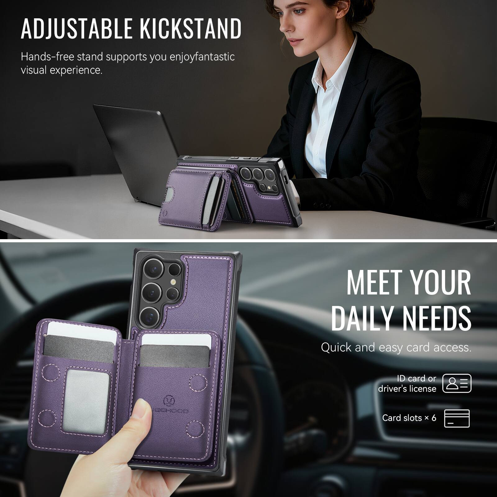 ADJUSTABLE KICKSTAND  
Hands-free stand supports you enjoy fantastic visual experience.

MEET YOUR DAILY NEEDS  
Quick and easy card access.  
ID card or driver's license  
Card slots x 6