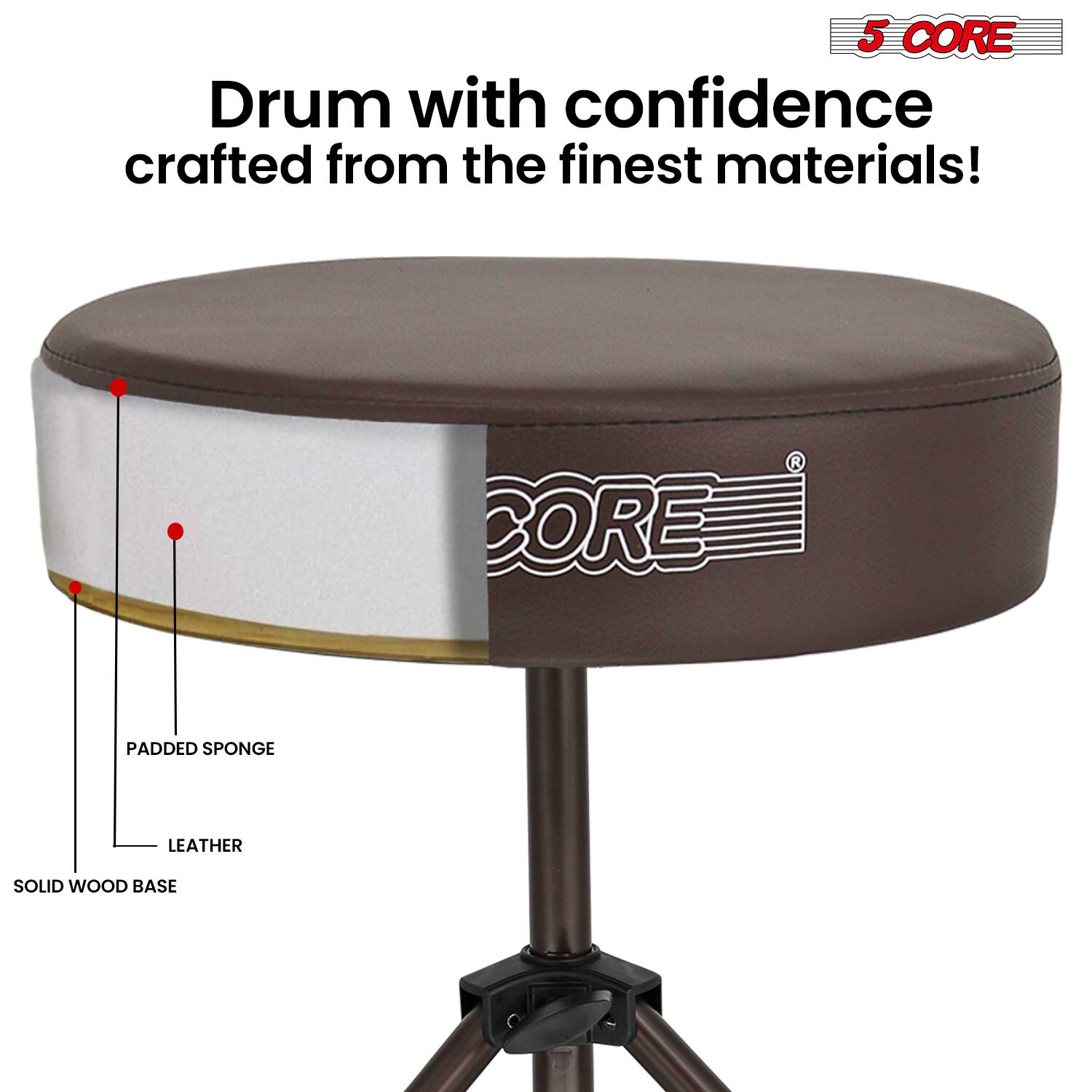 5 CORE Drum with confidence crafted from the finest materials!  
BORE PADDED SPONGE LEATHER SOLID WOOD BASE