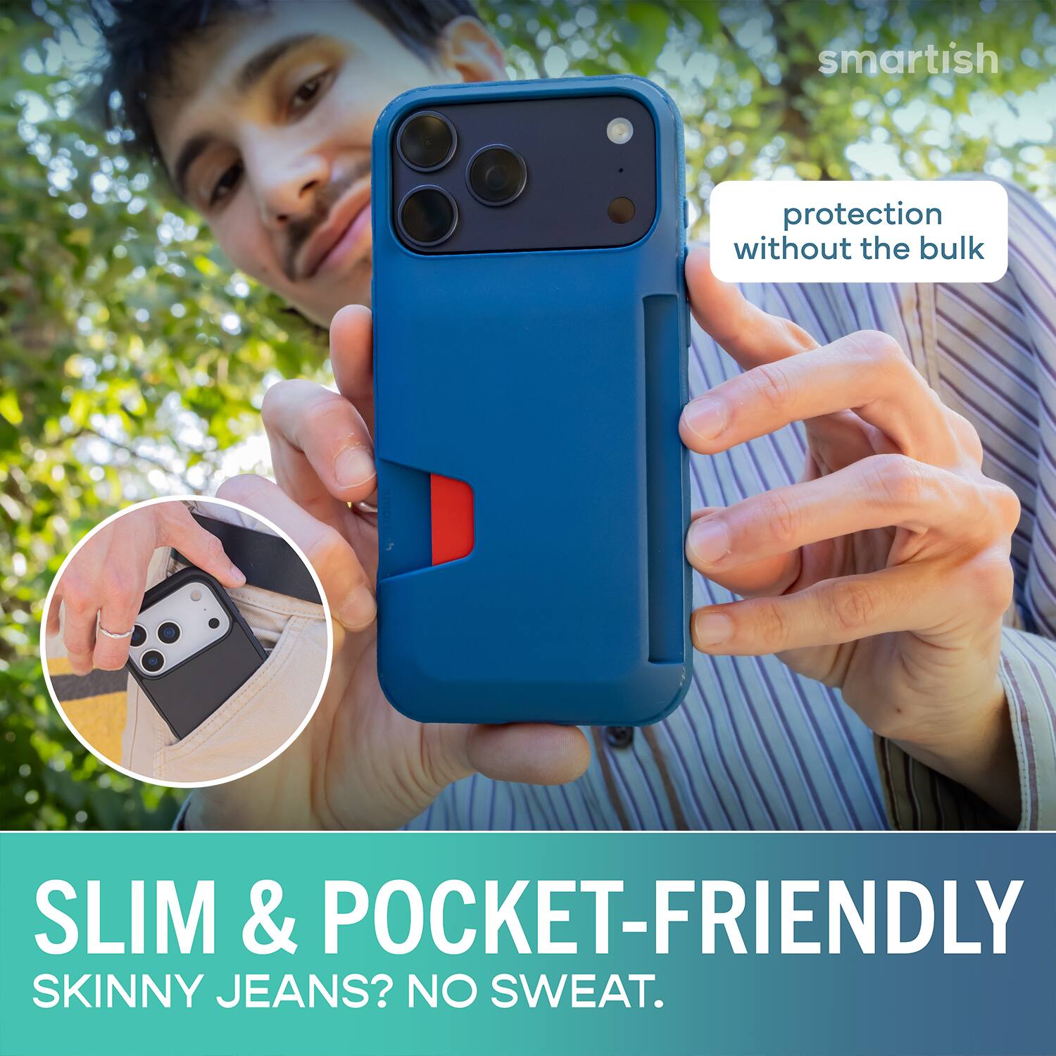 smartish protection without the bulk SLIM & POCKET-FRIENDLY SKINNY JEANS? NO SWEAT.