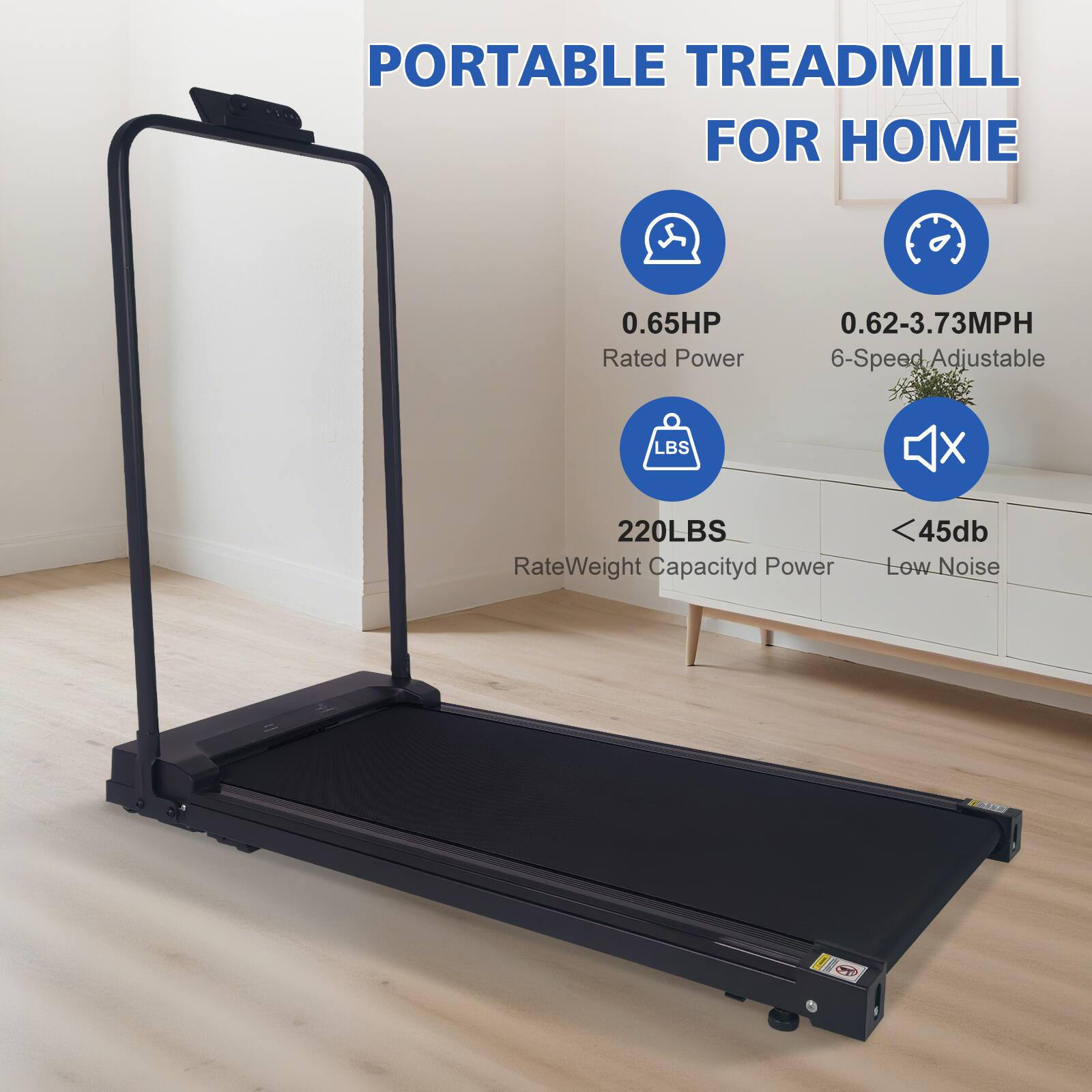 PORTABLE TREADMILL FOR HOME

- 0.65HP Rated Power
- 0.62-3.73MPH 6-Speed Adjustable
- 220LBS Rate Weight Capacity
- <45db Low Noise