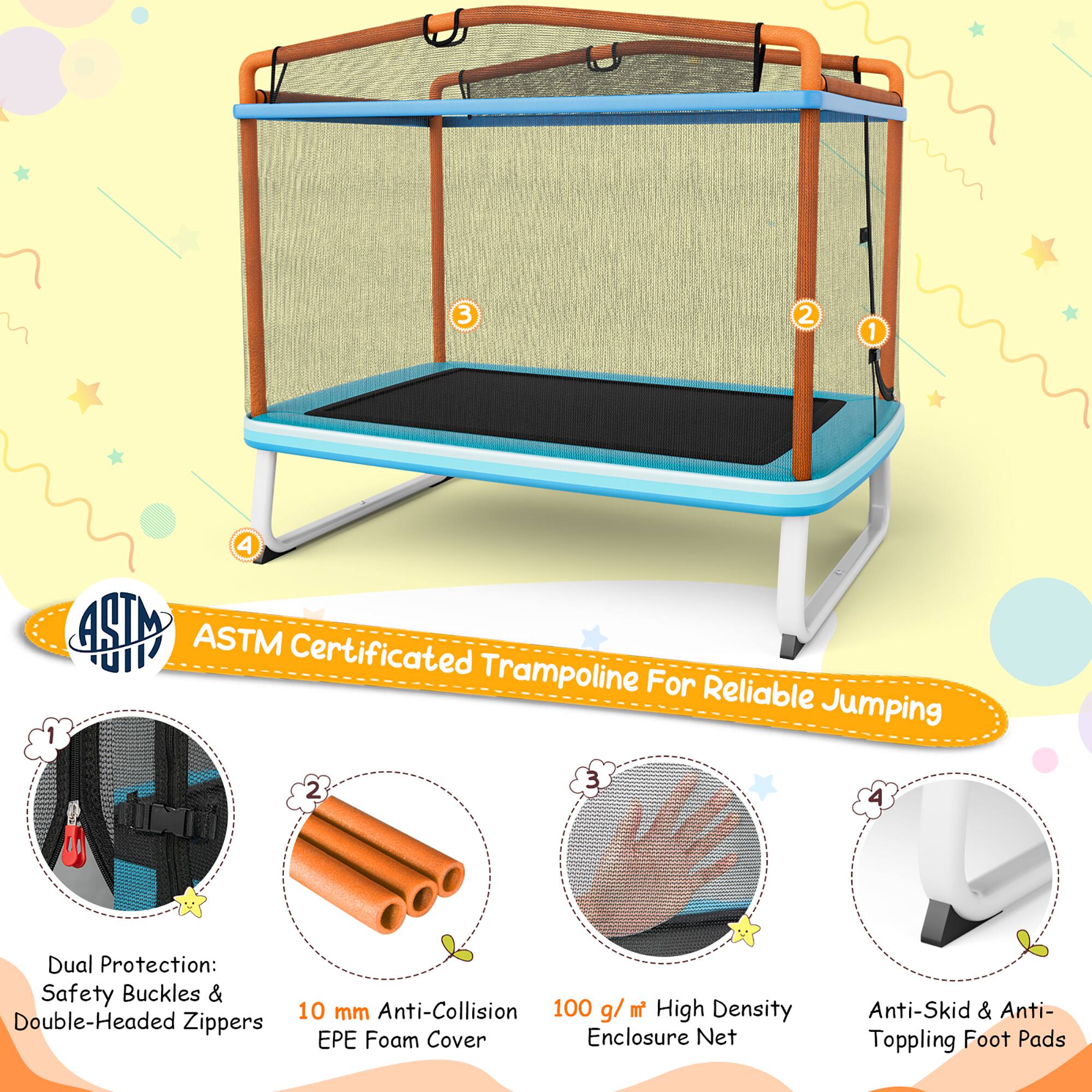ASTM Certificated Trampoline For Reliable Jumping

1. Dual Protection: Safety Buckles & Double-Headed Zippers
2. 10 mm Anti-Collision EPE Foam Cover
3. 100 g/m² High Density Enclosure Net
4. Anti-Skid & Anti-Topping Foot Pads