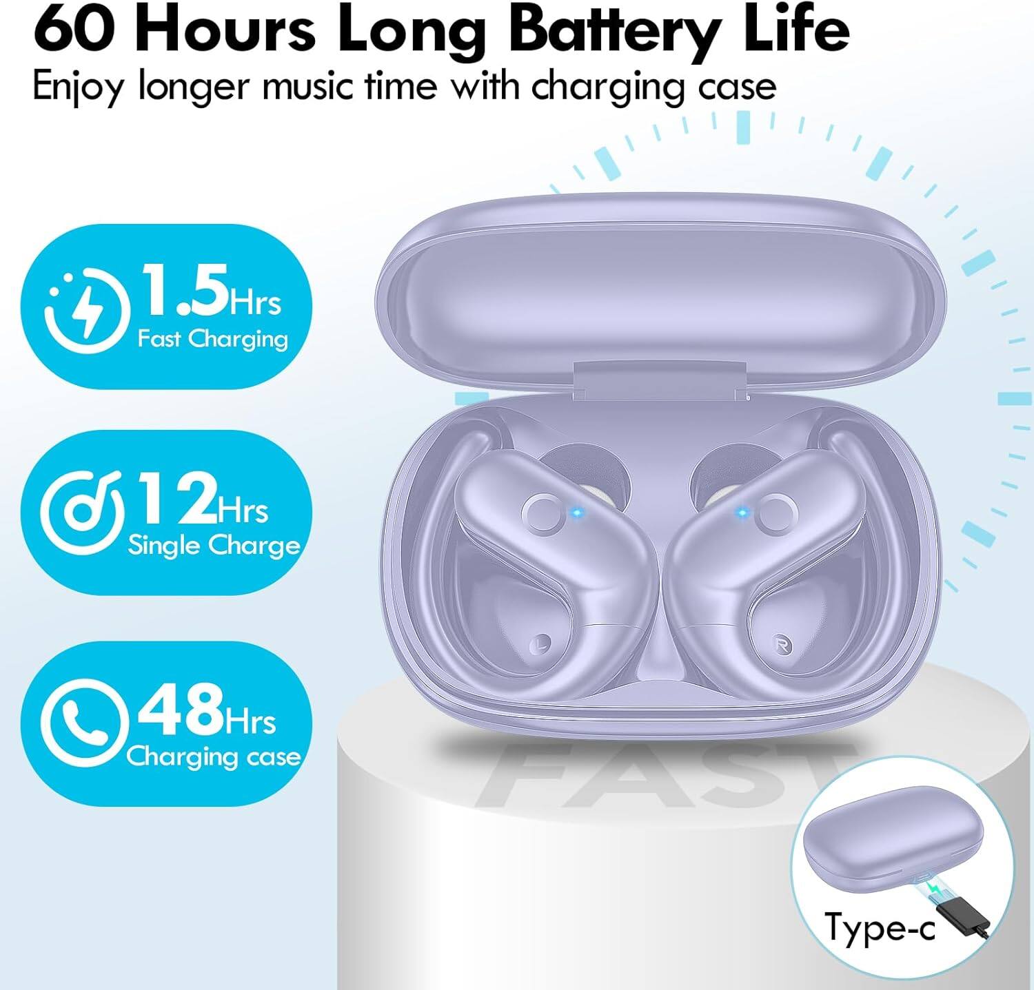 60 Hours Long Battery Life  
Enjoy longer music time with charging case  
1.5 Hrs Fast Charging  
12 Hrs Single Charge  
48 Hrs Charging case  
FAST  
Type-c