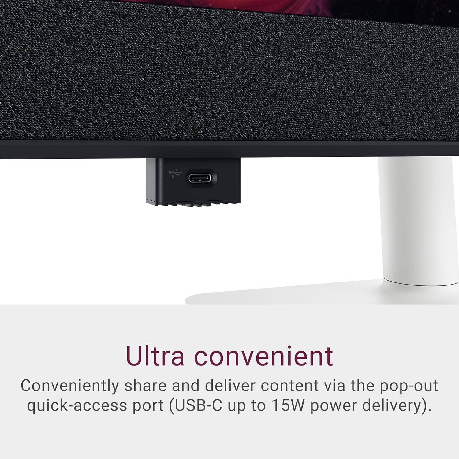 Ultra convenient

Conveniently share and deliver content via the pop-out quick-access port (USB-C up to 15W power delivery).