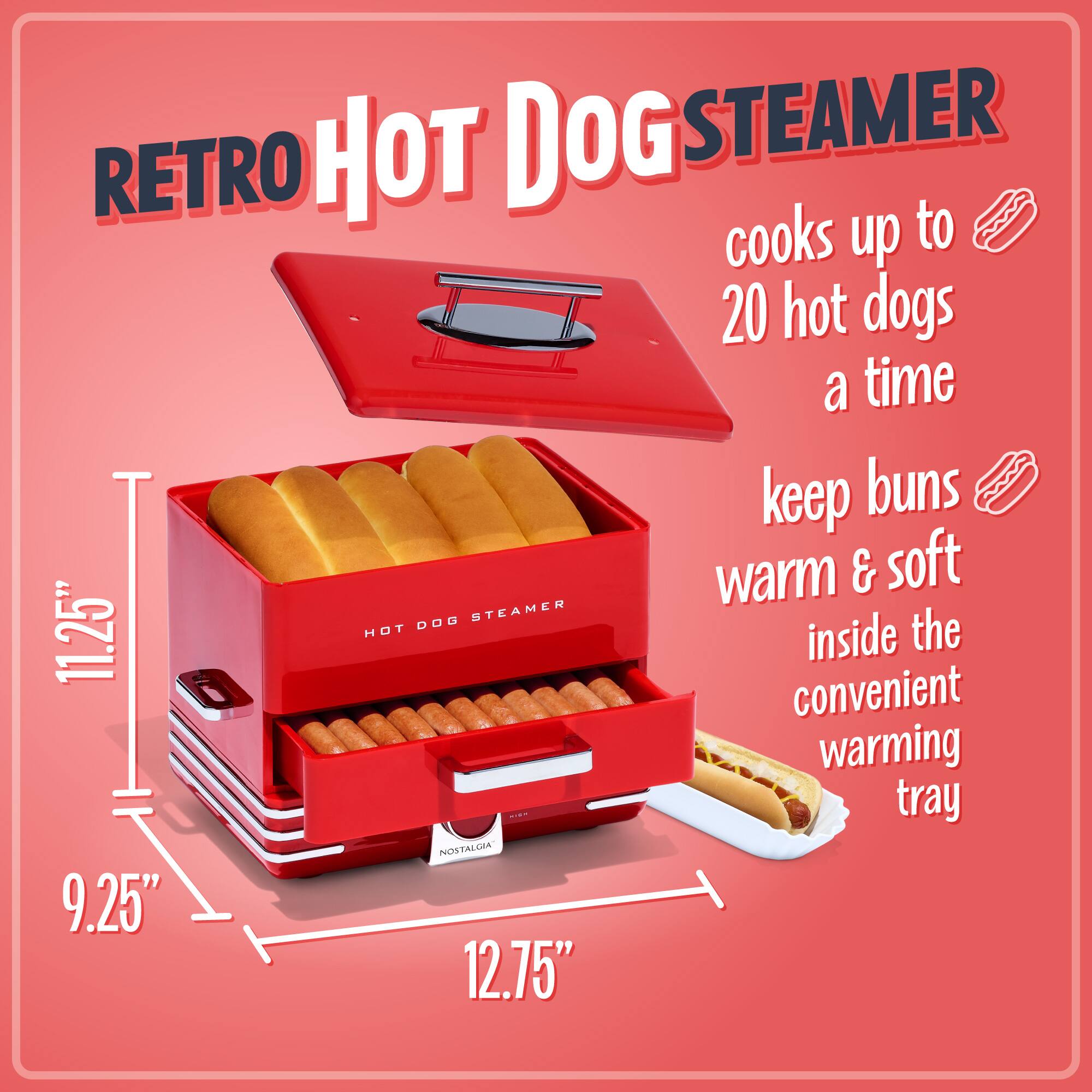 RETRO HOT DOG STEAMER

- cooks up to 20 hot dogs a time
- keep buns warm & soft inside the convenient warming tray

Dimensions:
- 11.25" (height)
- 9.25" (width)
- 12.75" (length)