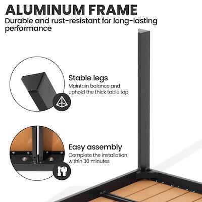ALUMINUM FRAME  
Durable and rust-resistant for long-lasting performance  
Stable legs  
Maintain balance and uphold the thick table top  
Easy assembly  
Complete the installation within 30 minutes