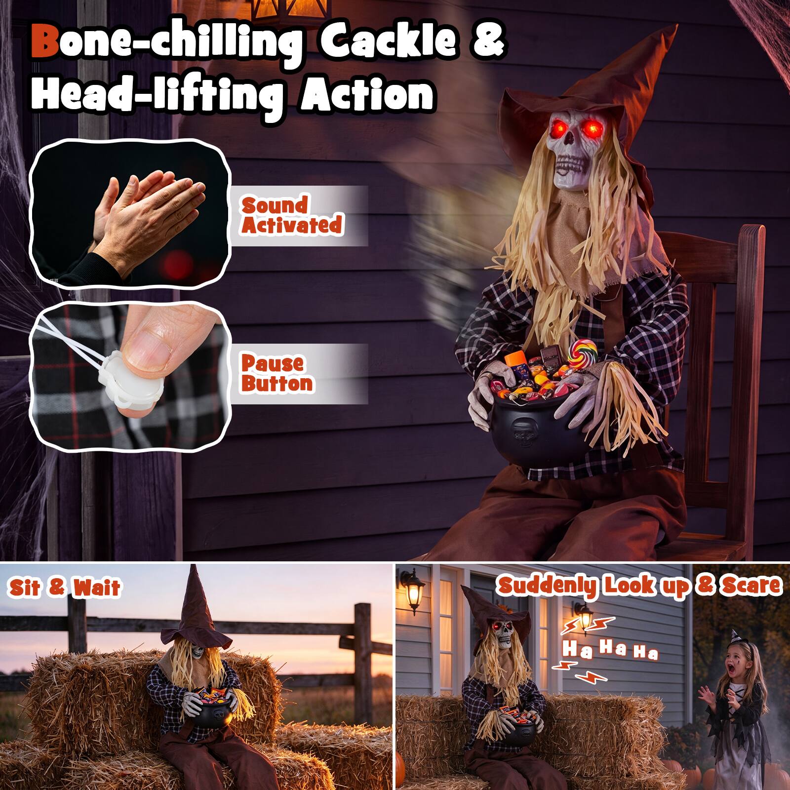 Bone-chilling Cackle & Head-lifting Action

Sound Activated

Pause Button

Sit & Wait

Suddenly Look up & Scare

Ha Ha Ha