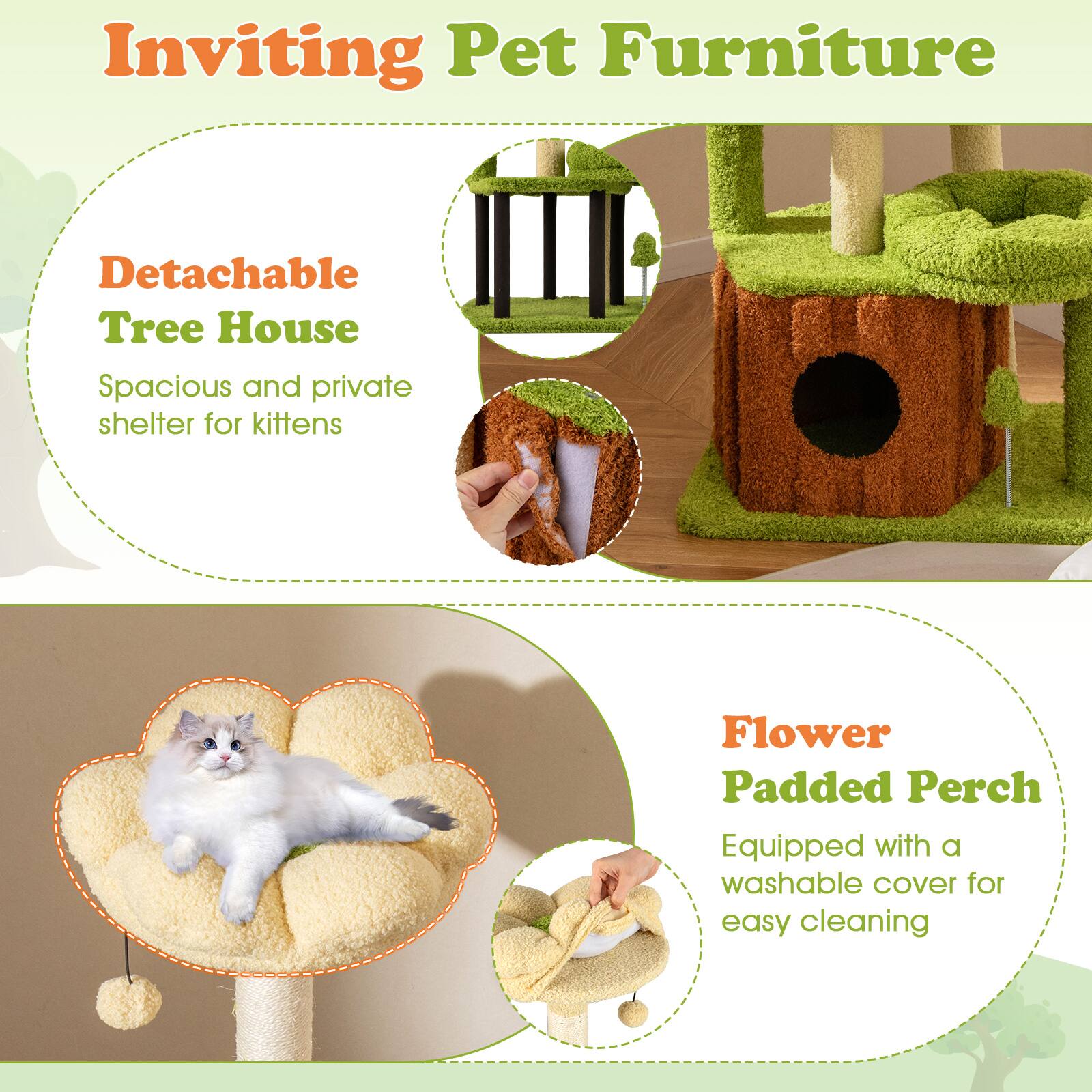 Inviting Pet Furniture

- Detachable Tree House
  - Spacious and private shelter for kittens

- Flower Padded Perch
  - Equipped with a washable cover for easy cleaning