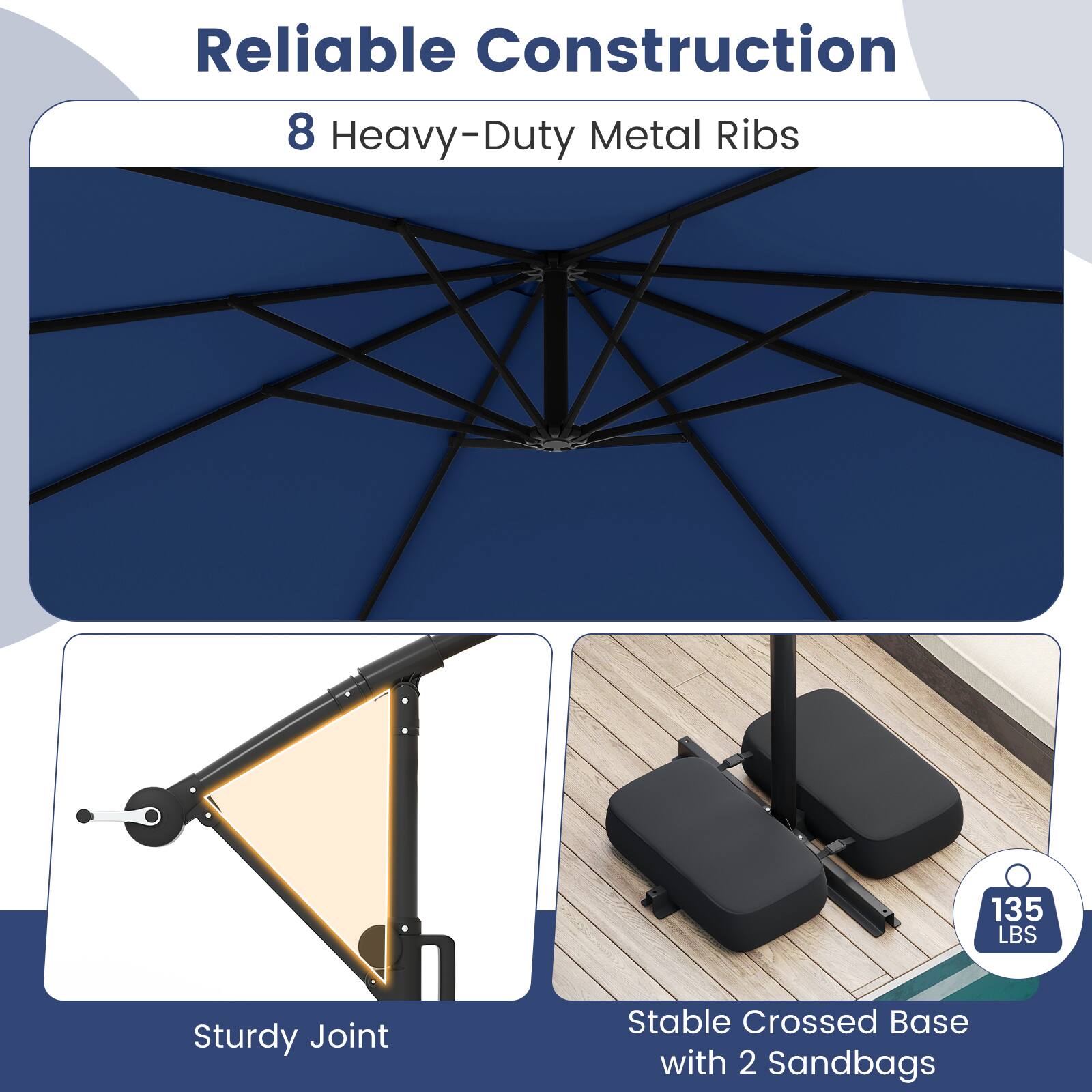 Reliable Construction

8 Heavy-Duty Metal Ribs

Sturdy Joint

Stable Crossed Base with 2 Sandbags

135 LBS