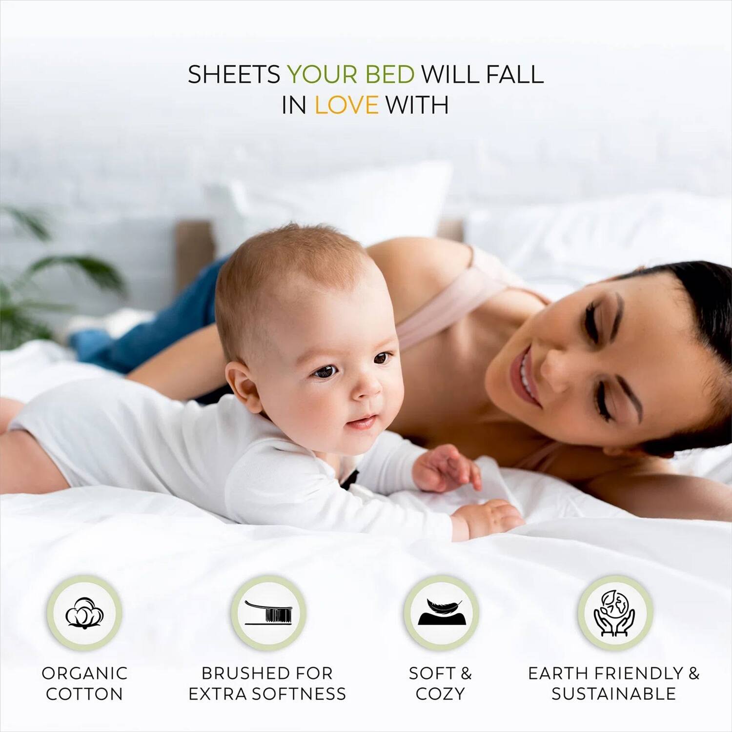 SHEETS YOUR BED WILL FALL IN LOVE WITH

- ORGANIC COTTON
- BRUSHED FOR EXTRA SOFTNESS
- SOFT & COZY
- EARTH FRIENDLY & SUSTAINABLE