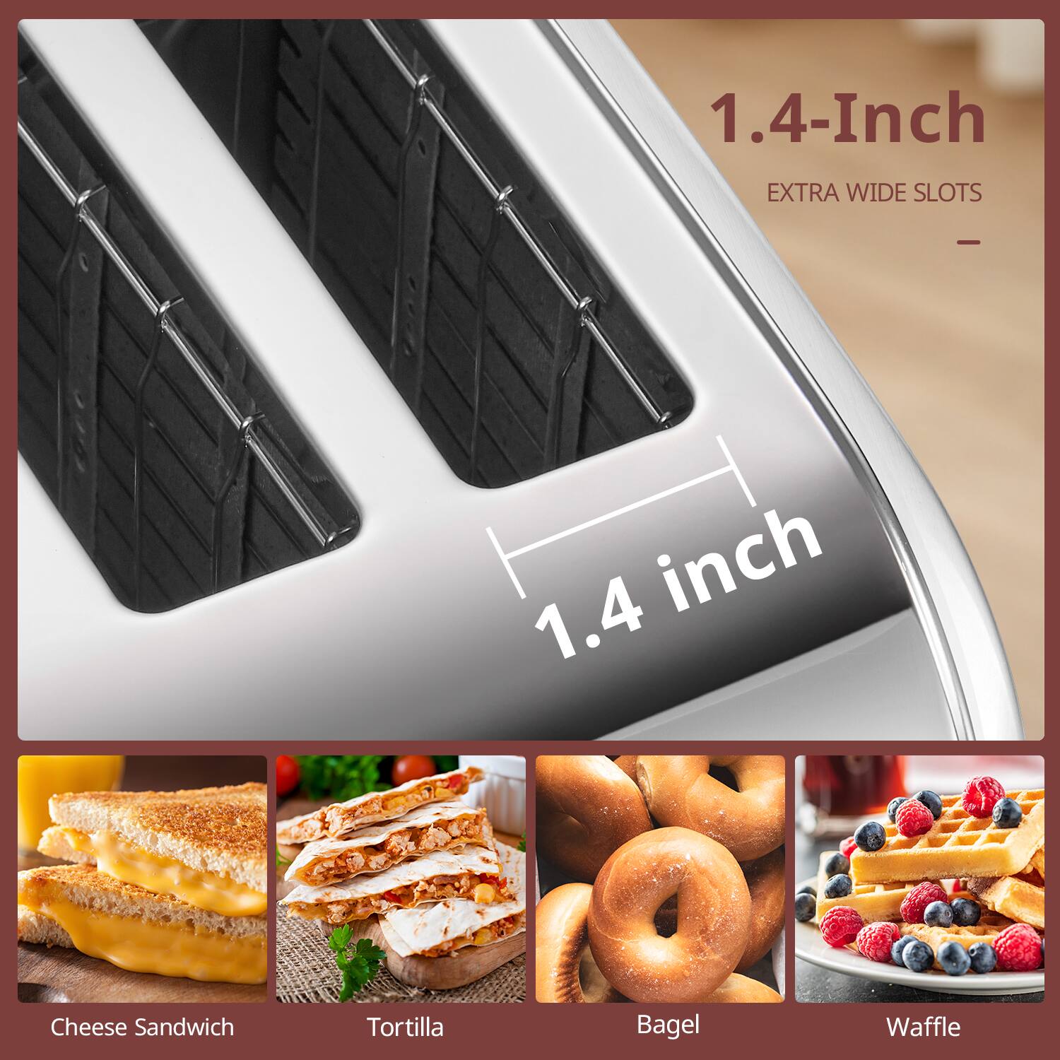 1.4-Inch EXTRA WIDE SLOTS

- Cheese Sandwich
- Tortilla
- Bagel
- Waffle