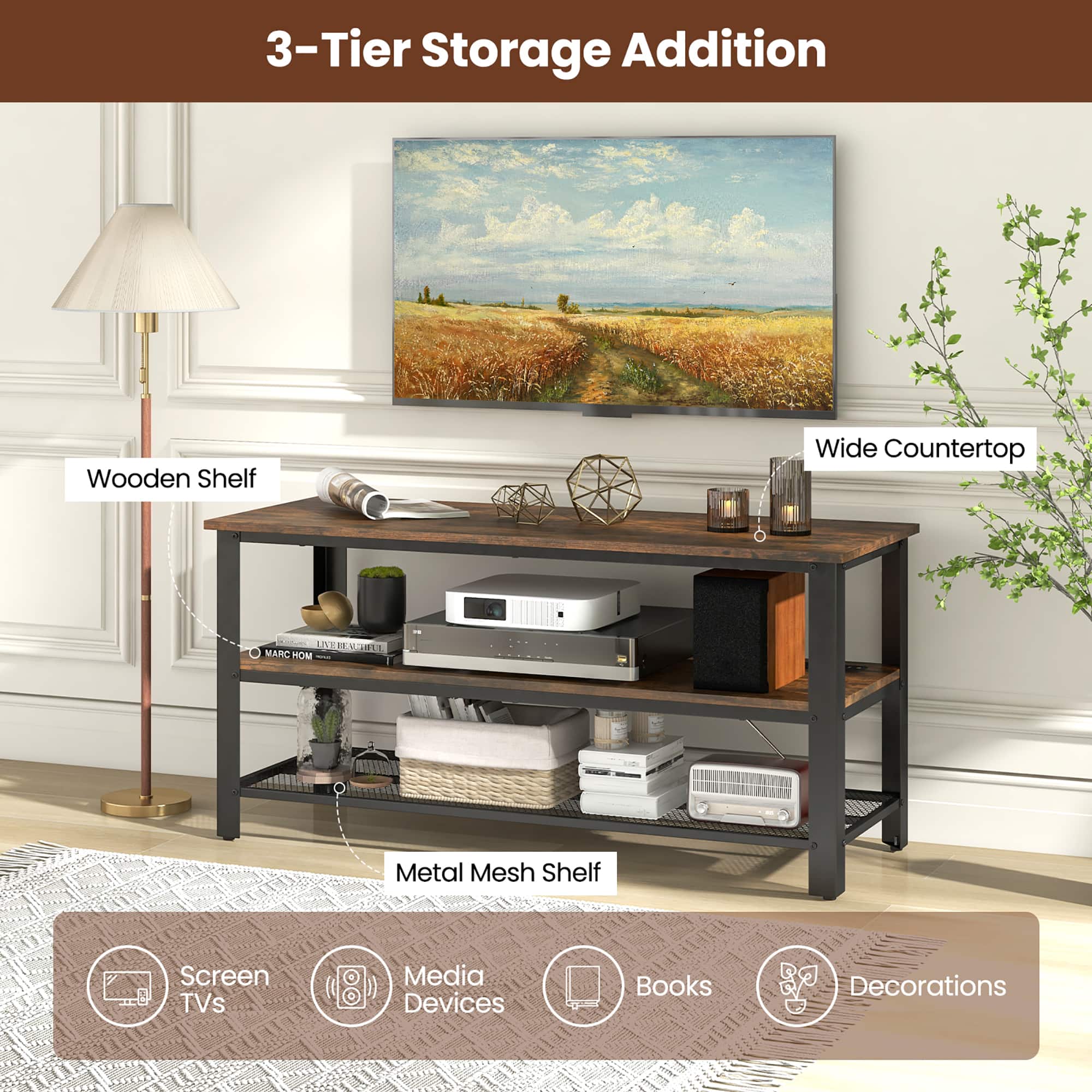 3-Tier Storage Addition
Wooden Shelf
Wide Countertop
Metal Mesh Shelf
Screen TVs
Media Devices
Books
Decorations