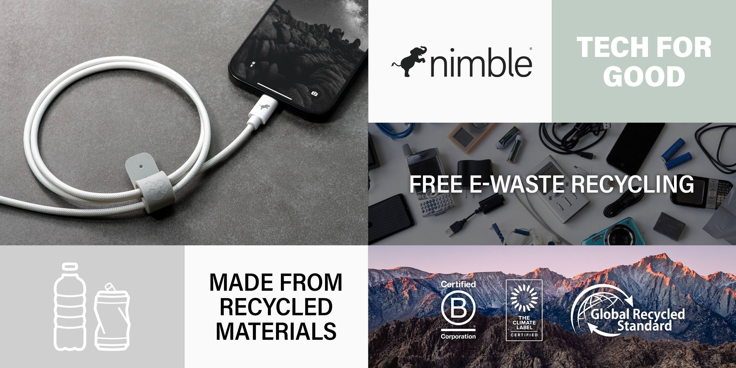 TECH FOR GOOD  
FREE E-WASTE RECYCLING  
MADE FROM RECYCLED MATERIALS  

nimble  

Certified  
B Corporation  
THE CLIMATE LABEL CERTIFIED  
Global Recycled Standard