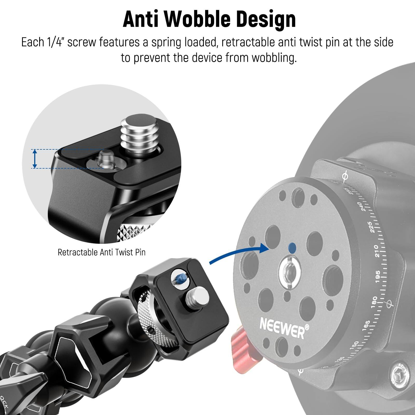 Anti Wobble Design

Each 1/4" screw features a spring loaded, retractable anti twist pin at the side to prevent the device from wobbling.

Retractable Anti Twist Pin

NEEWER