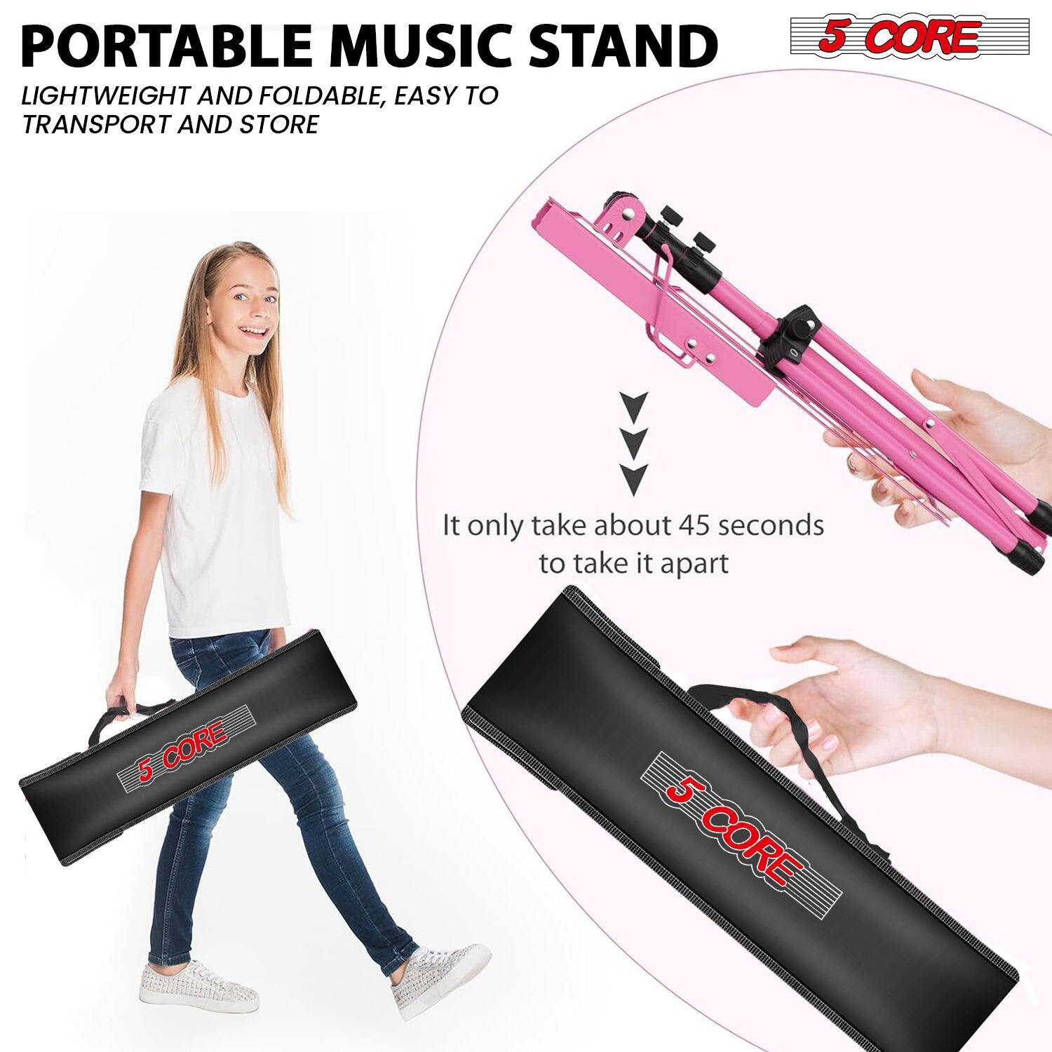 PORTABLE MUSIC STAND  
LIGHTWEIGHT AND FOLDABLE, EASY TO TRANSPORT AND STORE  

5 CORE  

It only takes about 45 seconds to take it apart  

5 CORE  
5 CORE