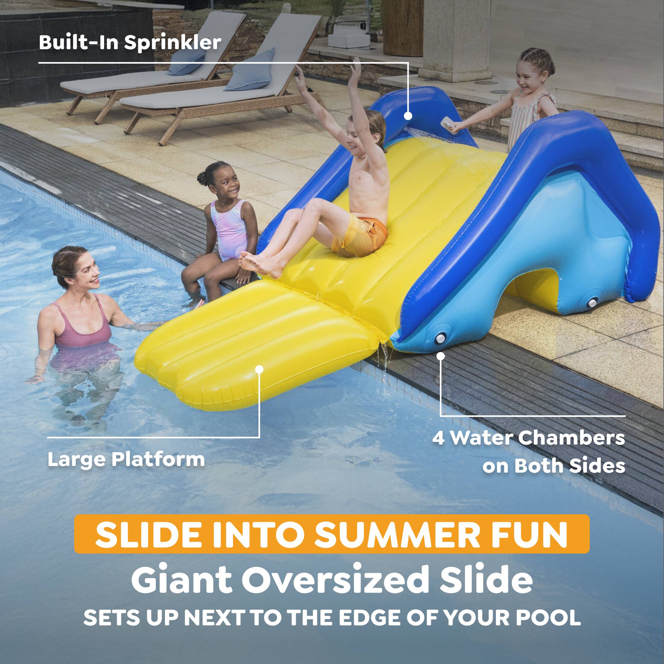 Built-In Sprinkler  
Large Platform  
4 Water Chambers on Both Sides  
SLIDE INTO SUMMER FUN  
Giant Oversized Slide  
SETS UP NEXT TO THE EDGE OF YOUR POOL