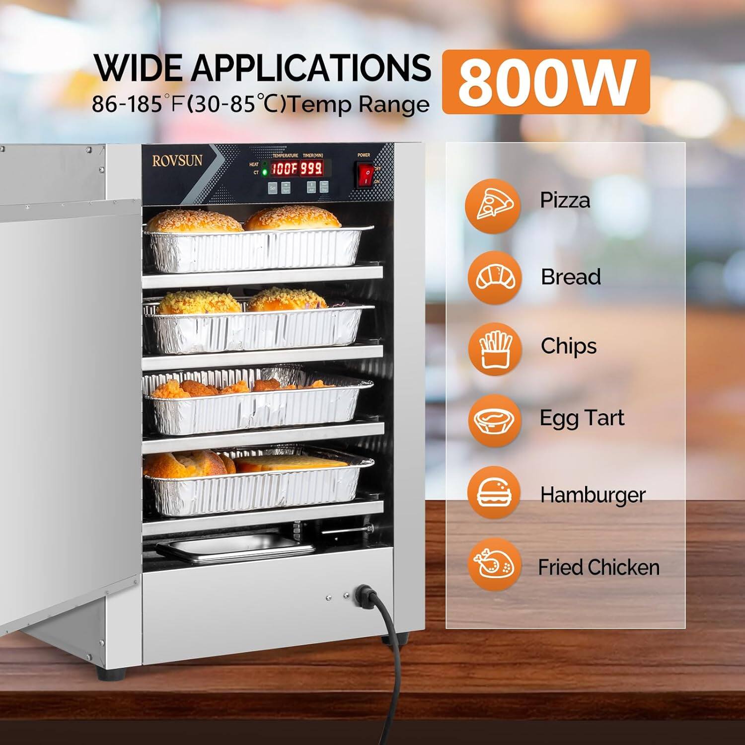 WIDE APPLICATIONS  
86-185°F (30-85°C) Temp Range  
800W  

ROVSUN  

Pizza  
Bread  
Chips  
Egg Tart  
Hamburger  
Fried Chicken
